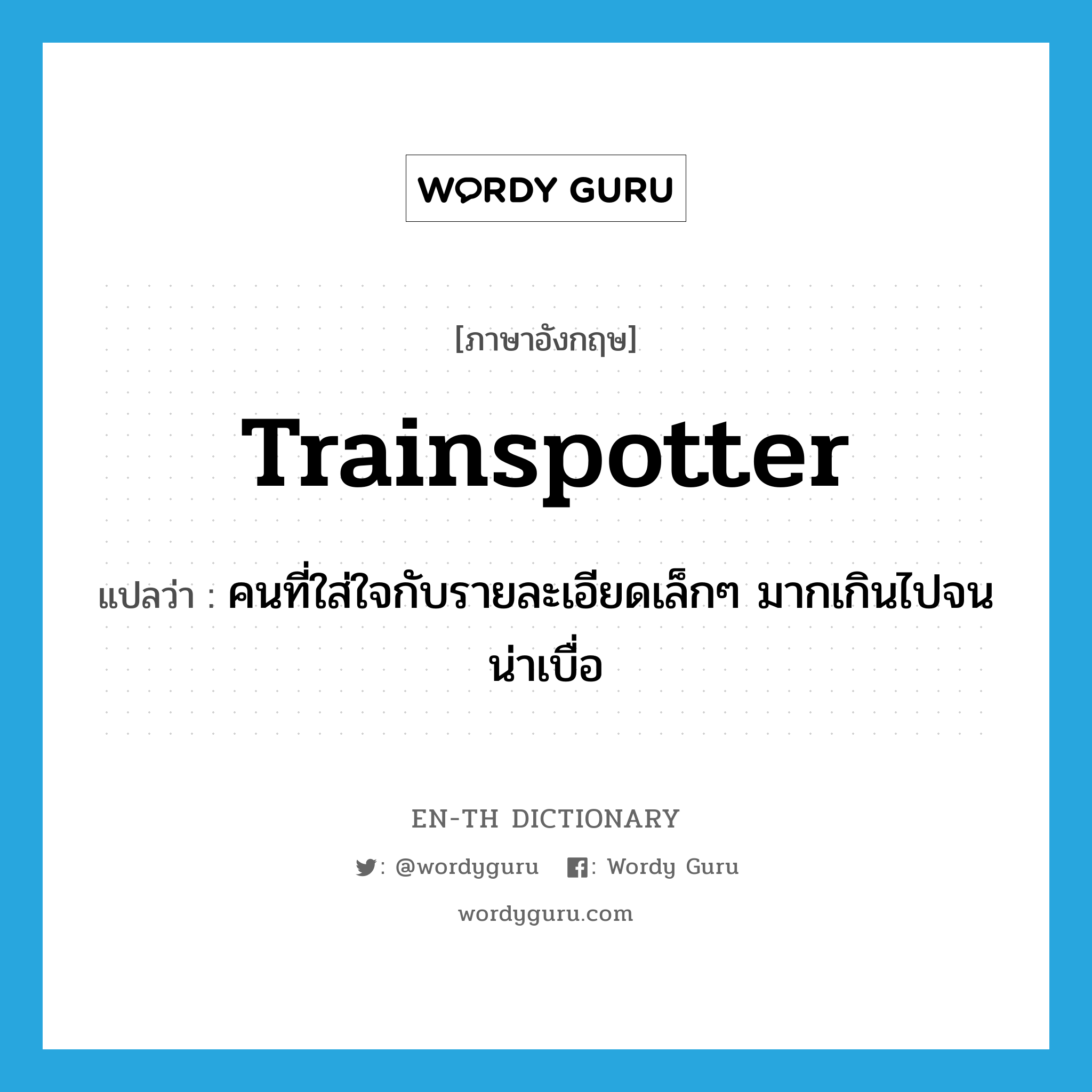 trainspotter แปลว่า?, คำศัพท์ภาษาอังกฤษ trainspotter แปลว่า คนที่ใส่ใจกับรายละเอียดเล็กๆ มากเกินไปจนน่าเบื่อ ประเภท SL หมวด SL