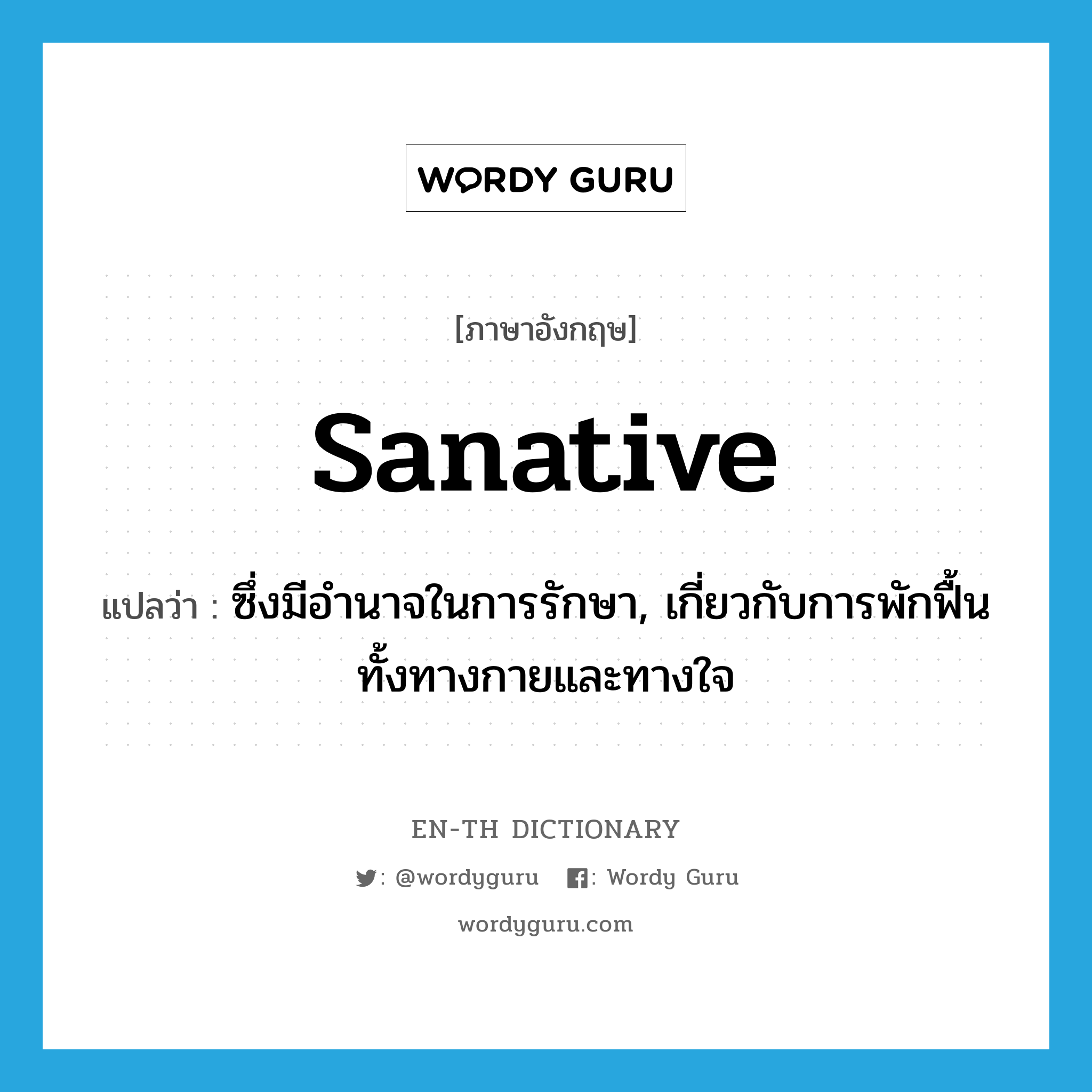 sanative แปลว่า?, คำศัพท์ภาษาอังกฤษ sanative แปลว่า ซึ่งมีอำนาจในการรักษา, เกี่ยวกับการพักฟื้นทั้งทางกายและทางใจ ประเภท ADJ หมวด ADJ