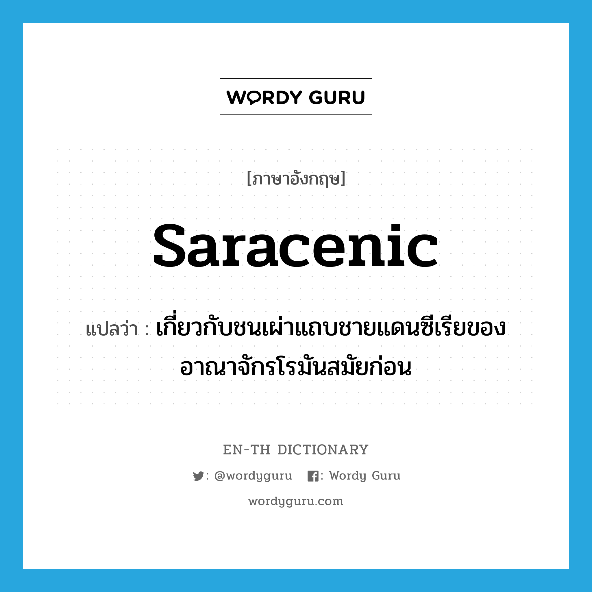 Saracenic แปลว่า?, คำศัพท์ภาษาอังกฤษ Saracenic แปลว่า เกี่ยวกับชนเผ่าแถบชายแดนซีเรียของอาณาจักรโรมันสมัยก่อน ประเภท ADJ หมวด ADJ