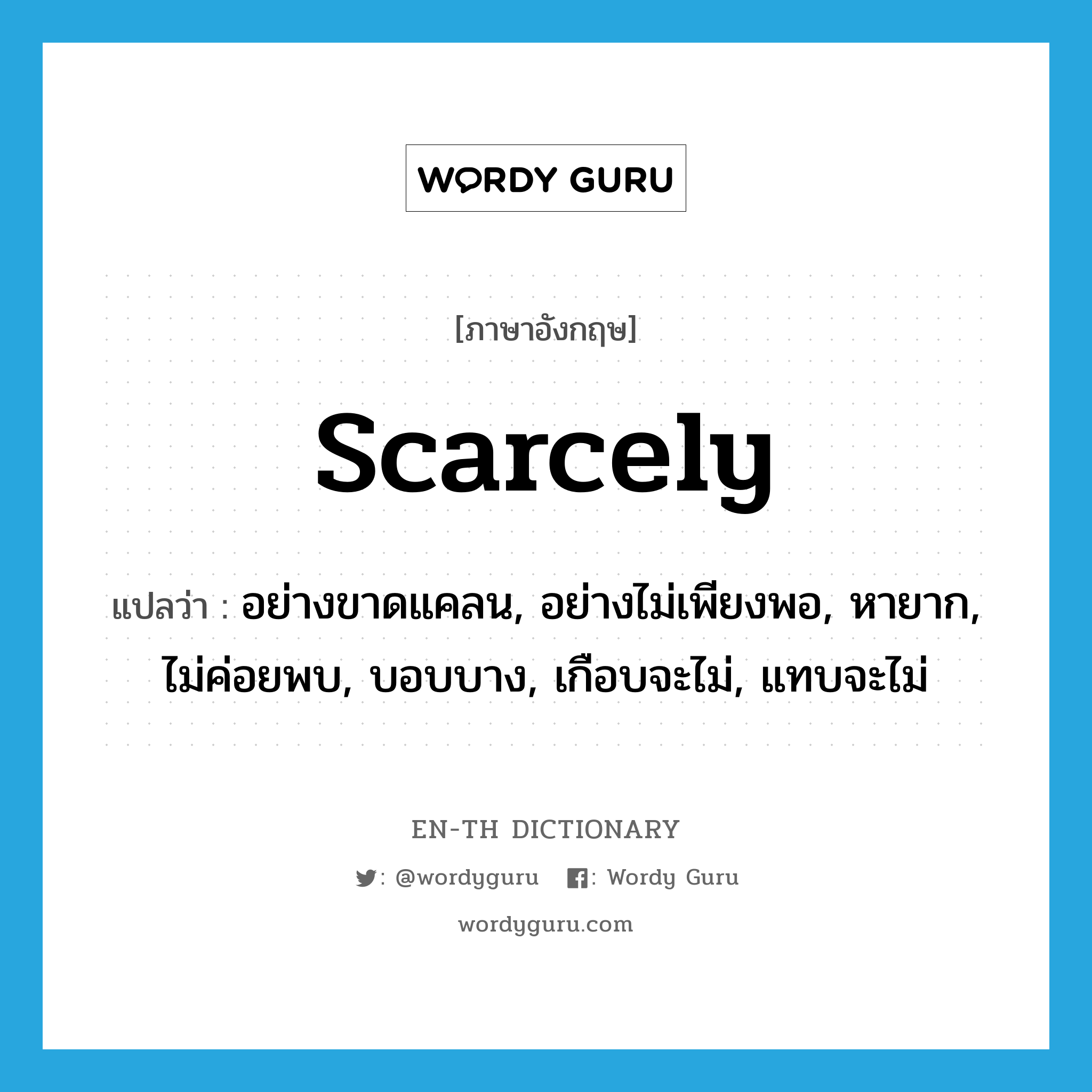 scarcely แปลว่า?, คำศัพท์ภาษาอังกฤษ scarcely แปลว่า อย่างขาดแคลน, อย่างไม่เพียงพอ, หายาก, ไม่ค่อยพบ, บอบบาง, เกือบจะไม่, แทบจะไม่ ประเภท ADV หมวด ADV