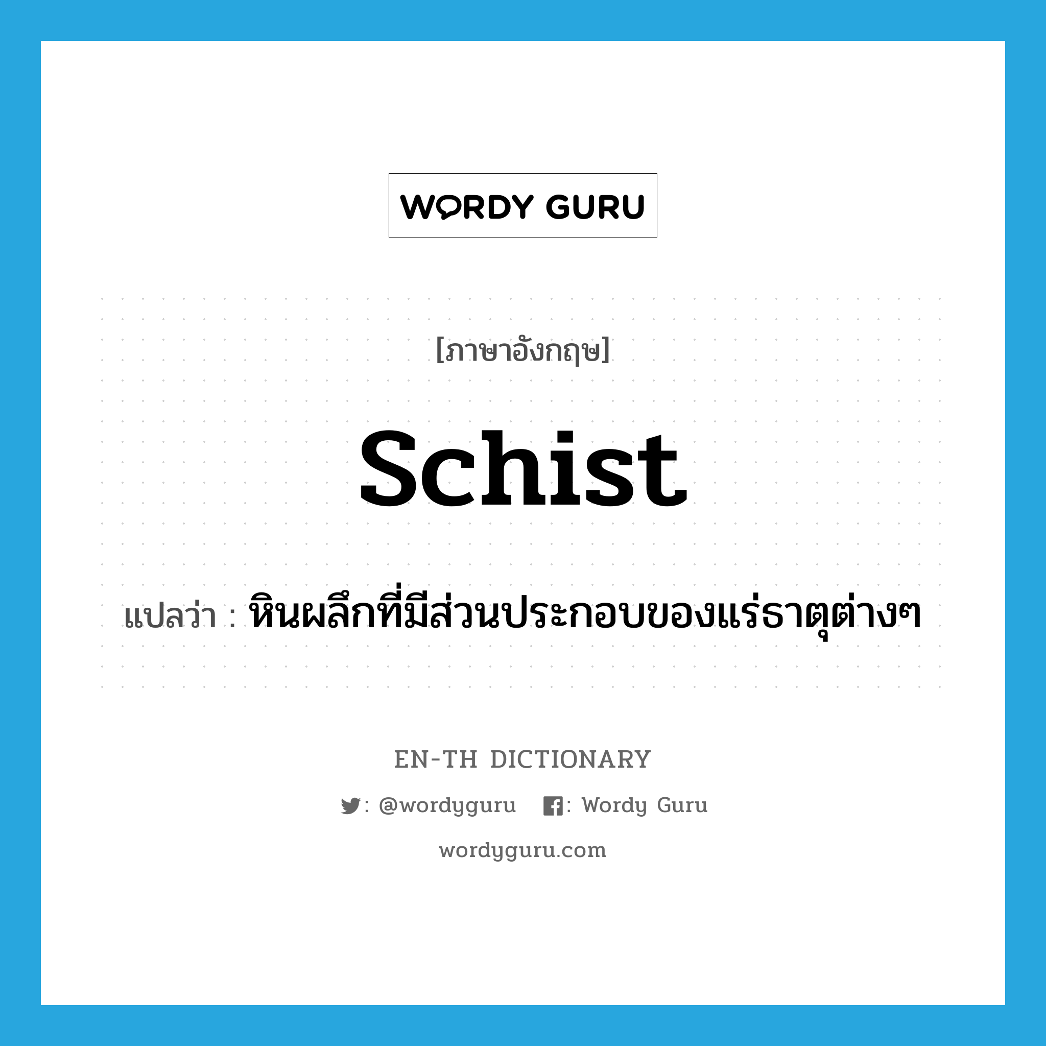 schist แปลว่า?, คำศัพท์ภาษาอังกฤษ schist แปลว่า หินผลึกที่มีส่วนประกอบของแร่ธาตุต่างๆ ประเภท N หมวด N