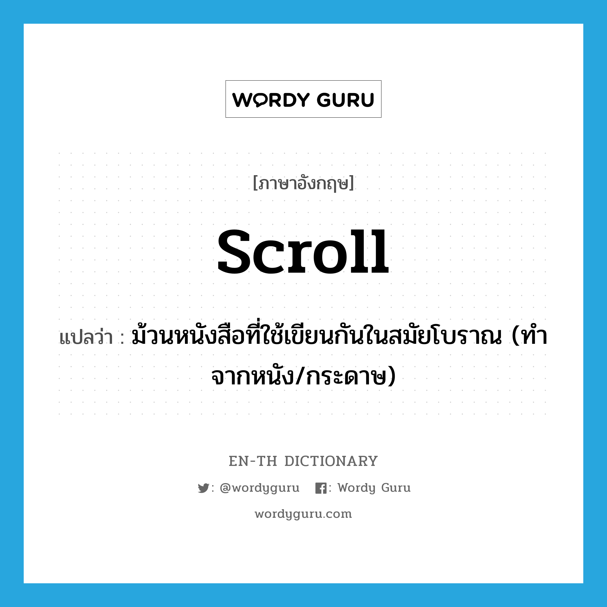 scroll แปลว่า?, คำศัพท์ภาษาอังกฤษ scroll แปลว่า ม้วนหนังสือที่ใช้เขียนกันในสมัยโบราณ (ทำจากหนัง/กระดาษ) ประเภท N หมวด N