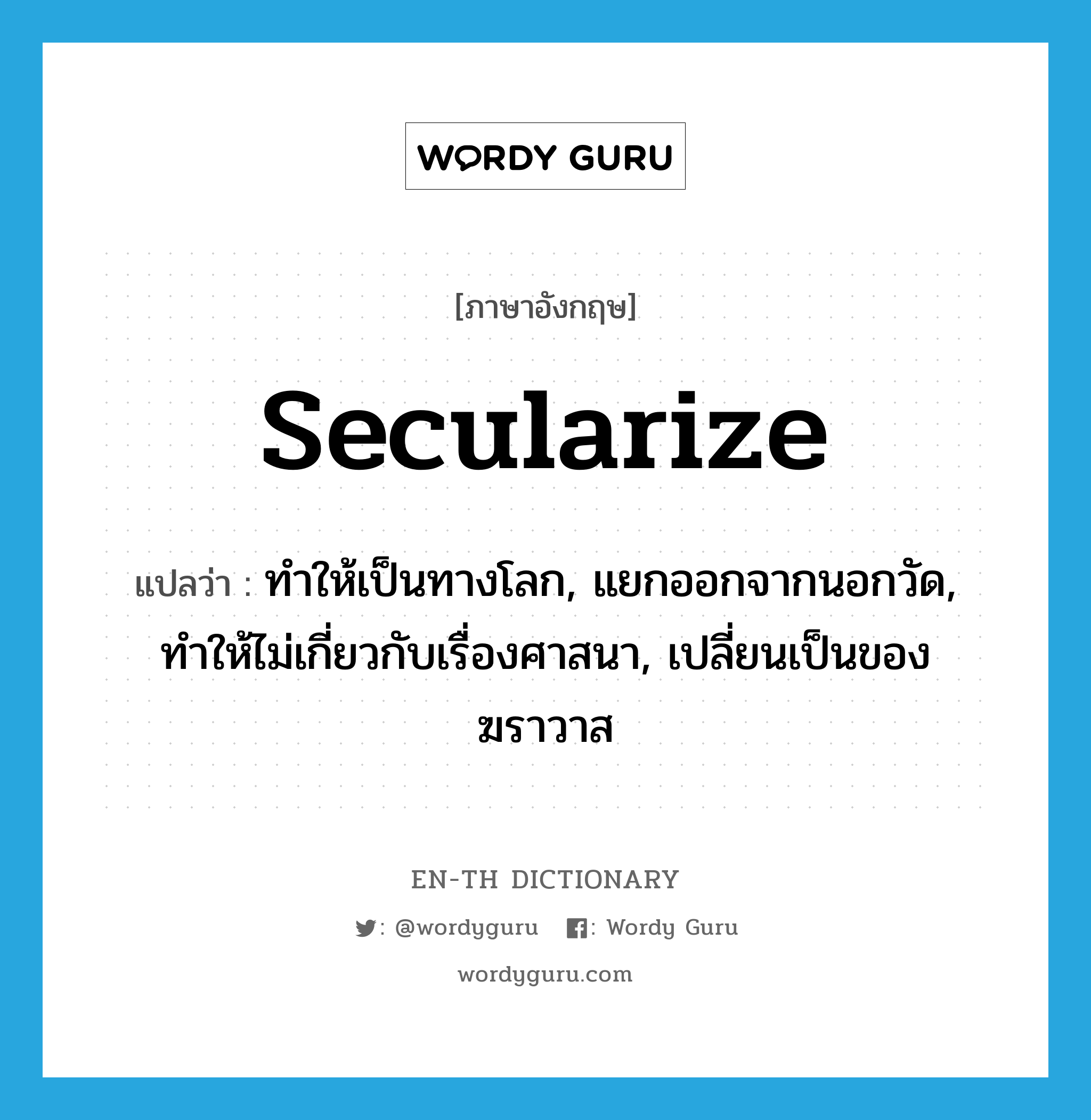 secularize แปลว่า?, คำศัพท์ภาษาอังกฤษ secularize แปลว่า ทำให้เป็นทางโลก, แยกออกจากนอกวัด, ทำให้ไม่เกี่ยวกับเรื่องศาสนา, เปลี่ยนเป็นของฆราวาส ประเภท VT หมวด VT