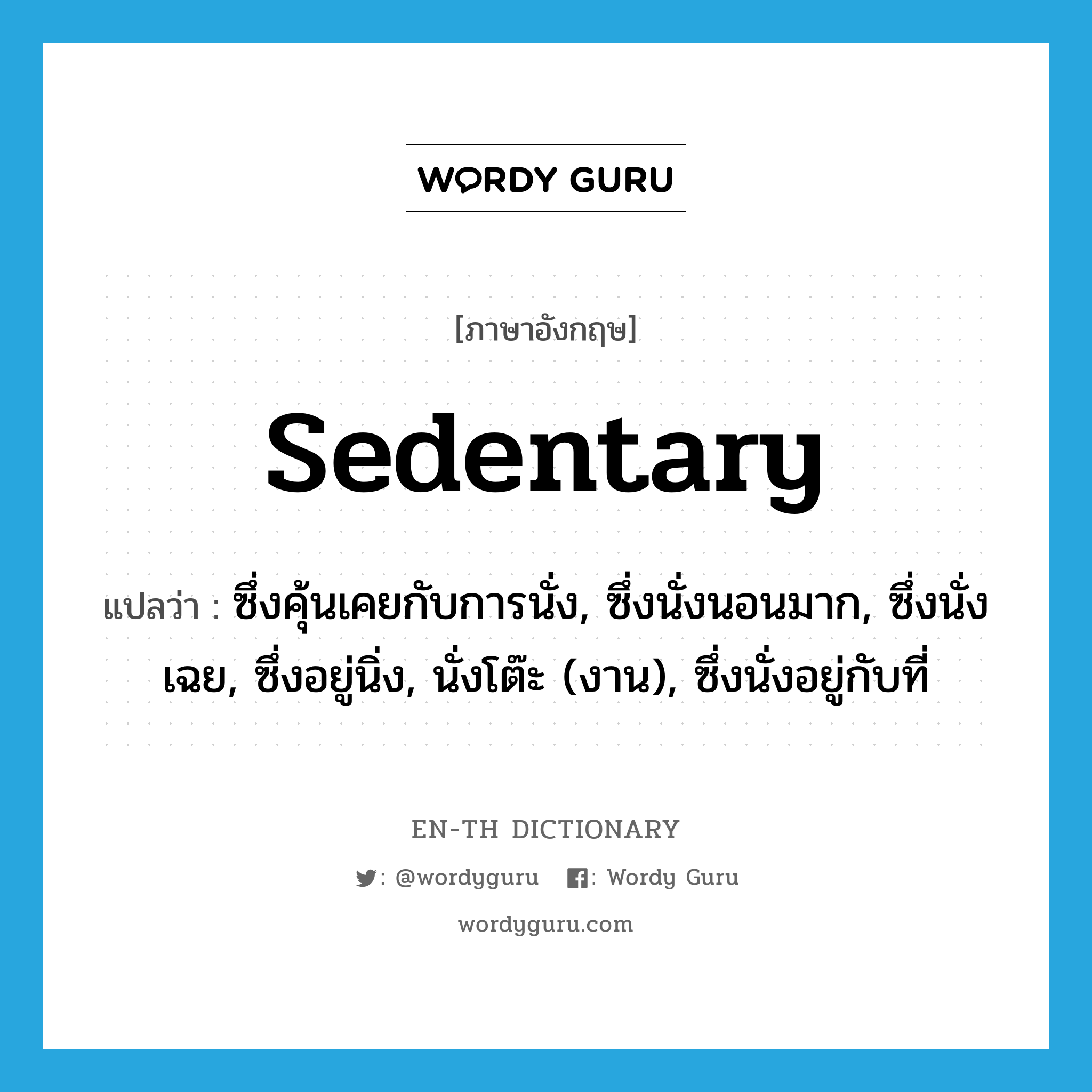 sedentary แปลว่า?, คำศัพท์ภาษาอังกฤษ sedentary แปลว่า ซึ่งคุ้นเคยกับการนั่ง, ซึ่งนั่งนอนมาก, ซึ่งนั่งเฉย, ซึ่งอยู่นิ่ง, นั่งโต๊ะ (งาน), ซึ่งนั่งอยู่กับที่ ประเภท ADJ หมวด ADJ