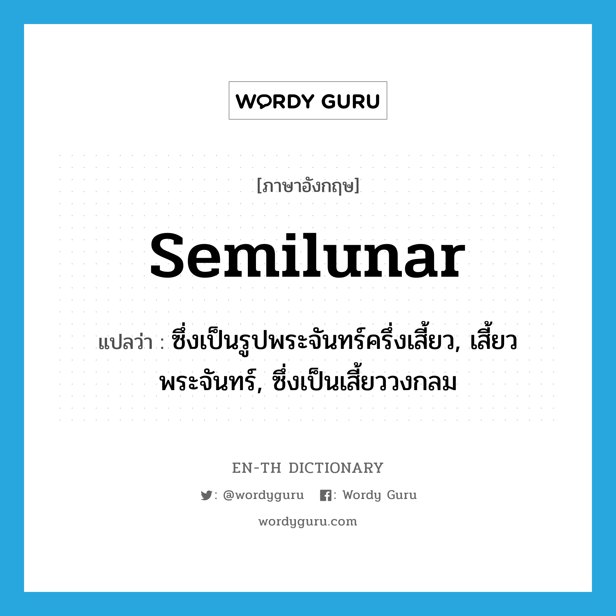 semilunar แปลว่า?, คำศัพท์ภาษาอังกฤษ semilunar แปลว่า ซึ่งเป็นรูปพระจันทร์ครึ่งเสี้ยว, เสี้ยวพระจันทร์, ซึ่งเป็นเสี้ยววงกลม ประเภท ADJ หมวด ADJ