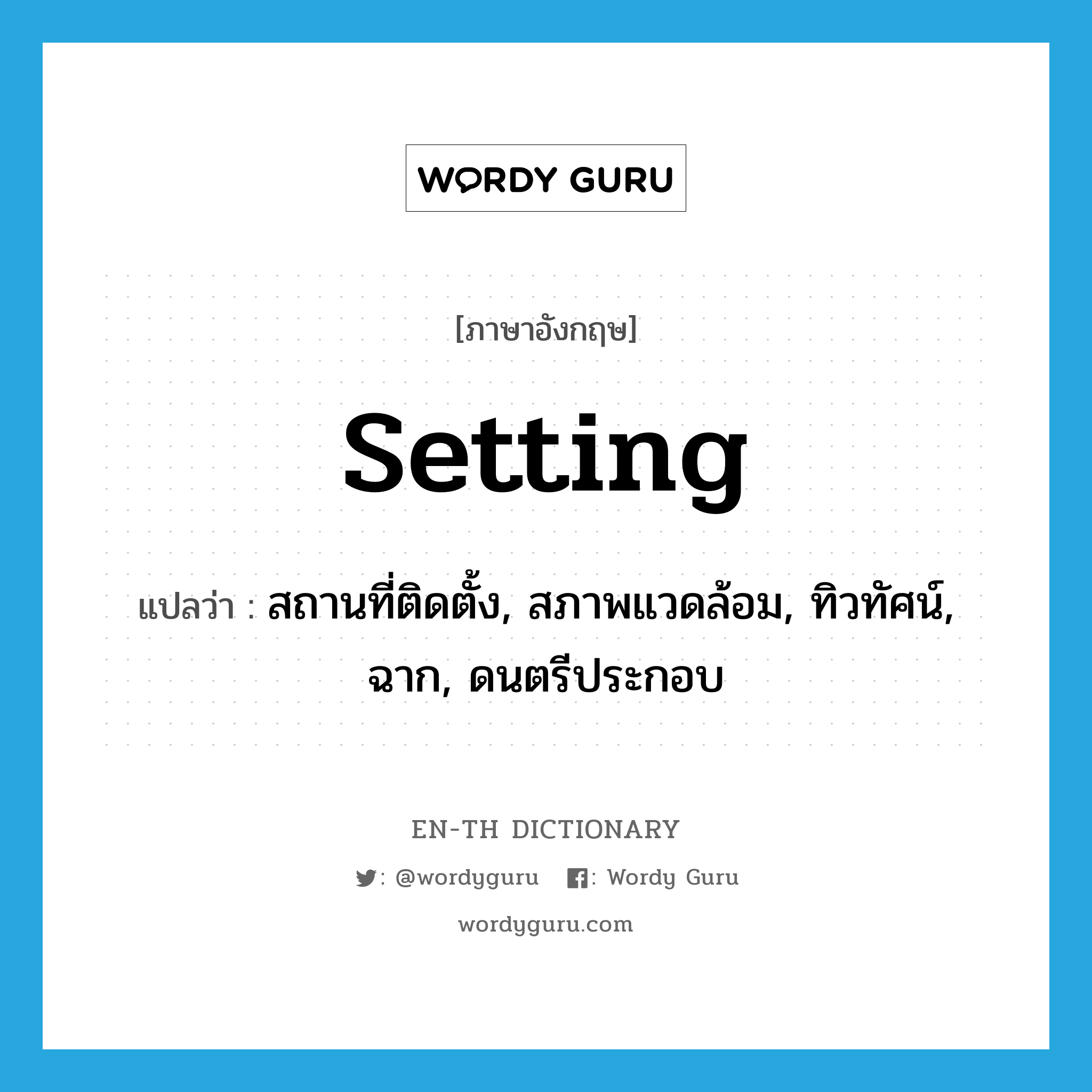 setting แปลว่า?, คำศัพท์ภาษาอังกฤษ setting แปลว่า สถานที่ติดตั้ง, สภาพแวดล้อม, ทิวทัศน์, ฉาก, ดนตรีประกอบ ประเภท N หมวด N