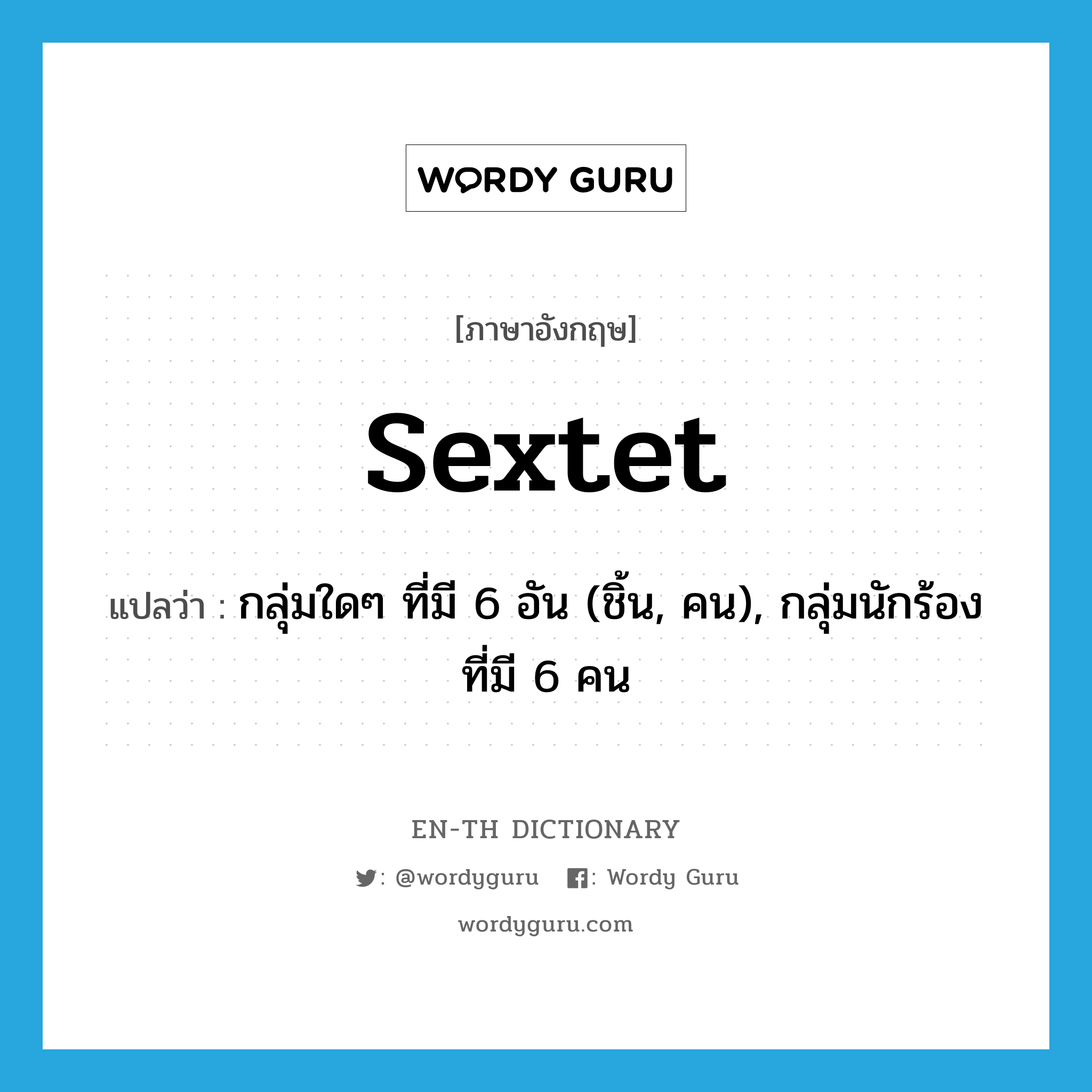 sextet แปลว่า?, คำศัพท์ภาษาอังกฤษ sextet แปลว่า กลุ่มใดๆ ที่มี 6 อัน (ชิ้น, คน), กลุ่มนักร้องที่มี 6 คน ประเภท N หมวด N