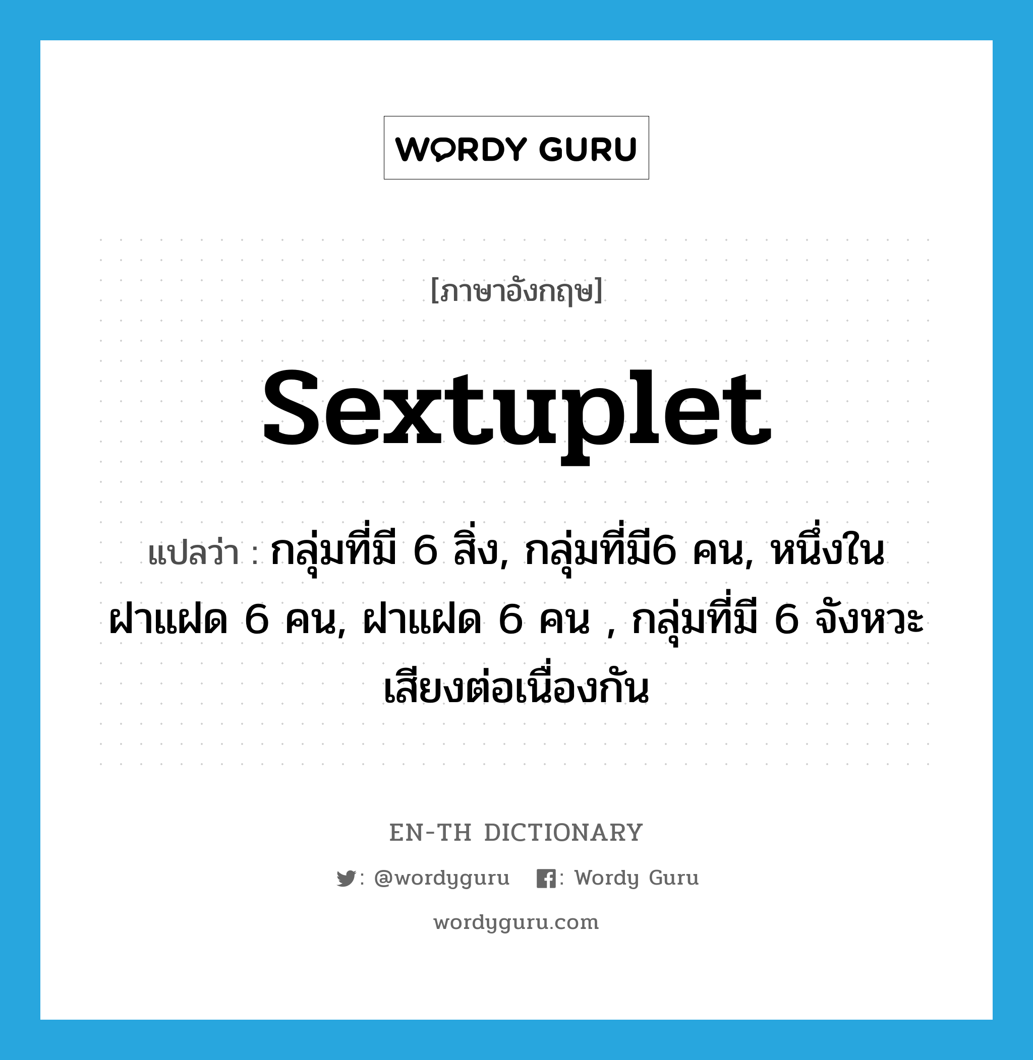 sextuplet แปลว่า?, คำศัพท์ภาษาอังกฤษ sextuplet แปลว่า กลุ่มที่มี 6 สิ่ง, กลุ่มที่มี6 คน, หนึ่งในฝาแฝด 6 คน, ฝาแฝด 6 คน , กลุ่มที่มี 6 จังหวะเสียงต่อเนื่องกัน ประเภท N หมวด N