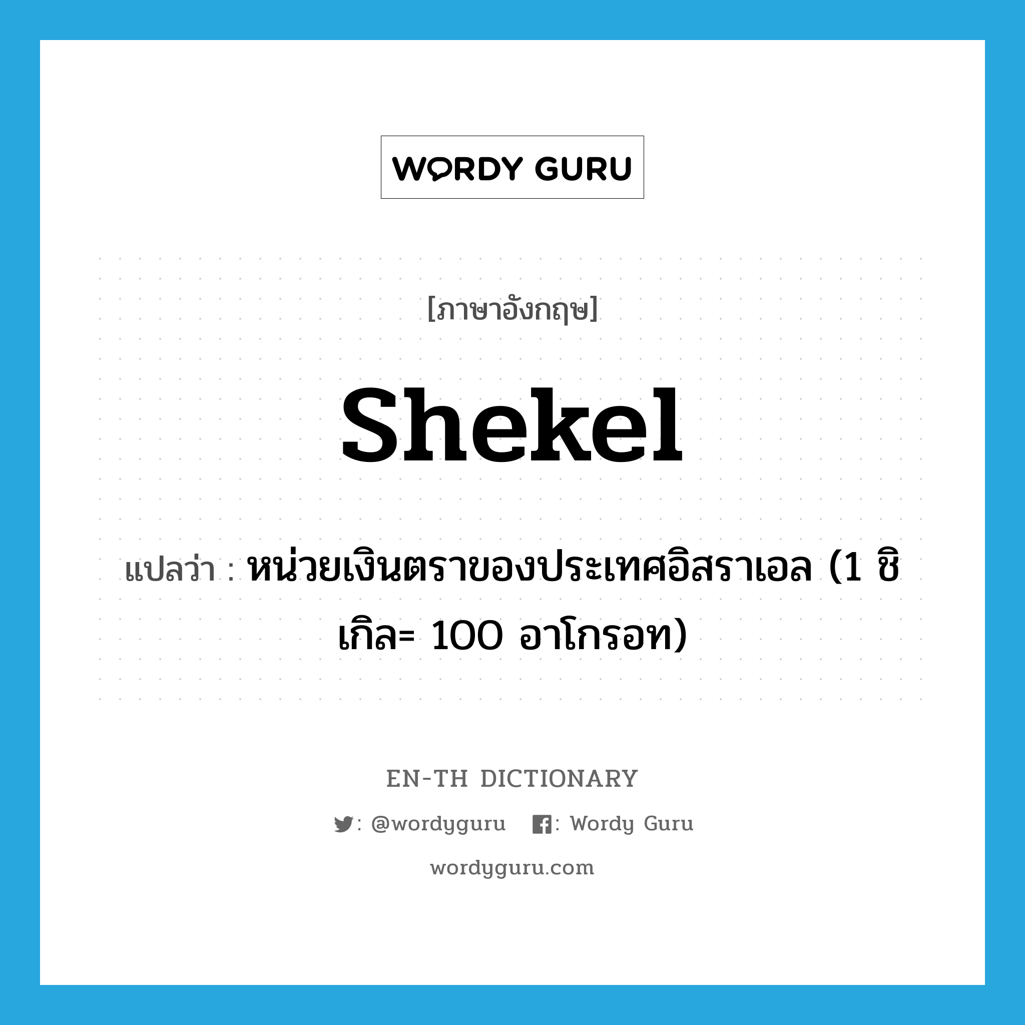 shekel แปลว่า?, คำศัพท์ภาษาอังกฤษ shekel แปลว่า หน่วยเงินตราของประเทศอิสราเอล (1 ชิเกิล= 100 อาโกรอท) ประเภท N หมวด N