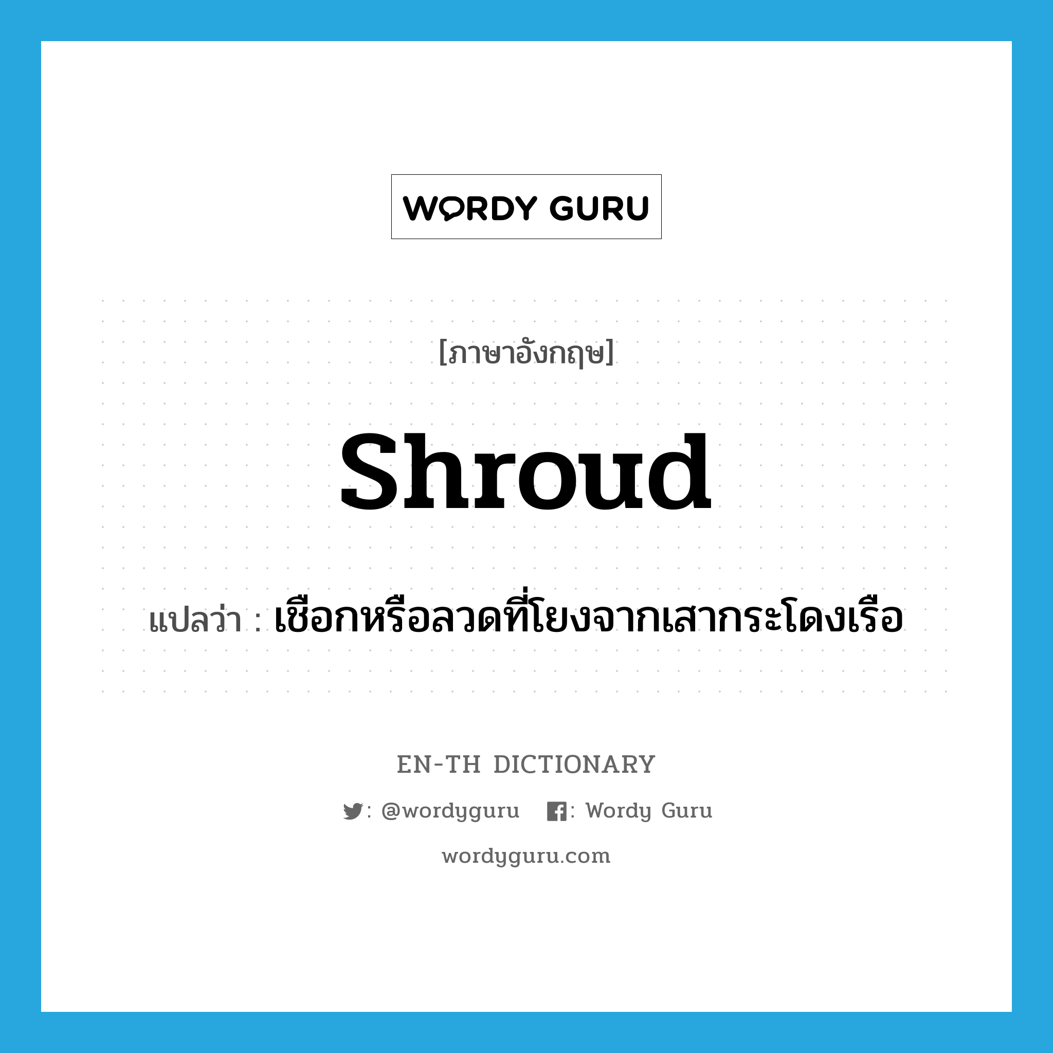 shroud แปลว่า?, คำศัพท์ภาษาอังกฤษ shroud แปลว่า เชือกหรือลวดที่โยงจากเสากระโดงเรือ ประเภท N หมวด N