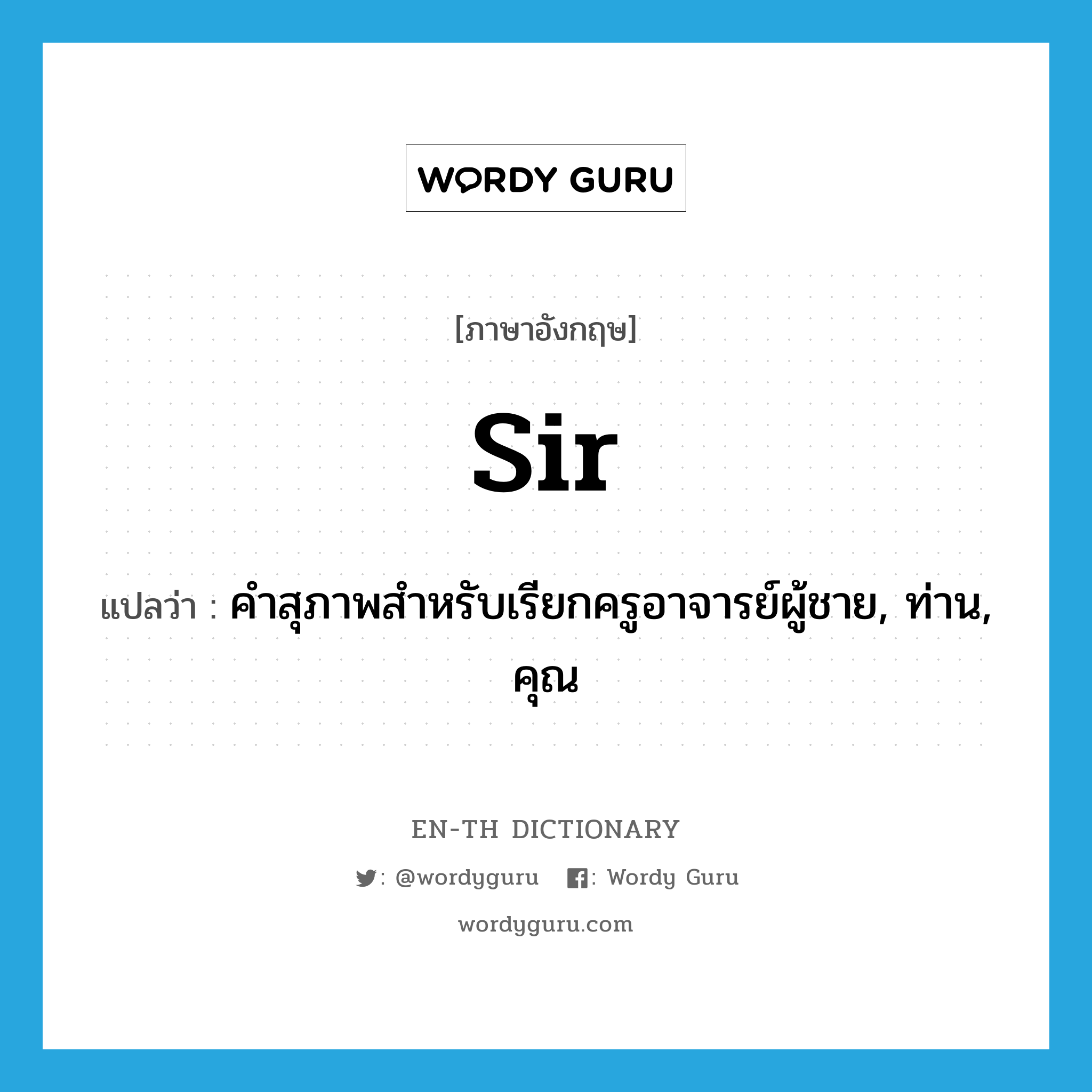 Sir แปลว่า?, คำศัพท์ภาษาอังกฤษ sir แปลว่า คำสุภาพสำหรับเรียกครูอาจารย์ผู้ชาย, ท่าน, คุณ ประเภท N หมวด N