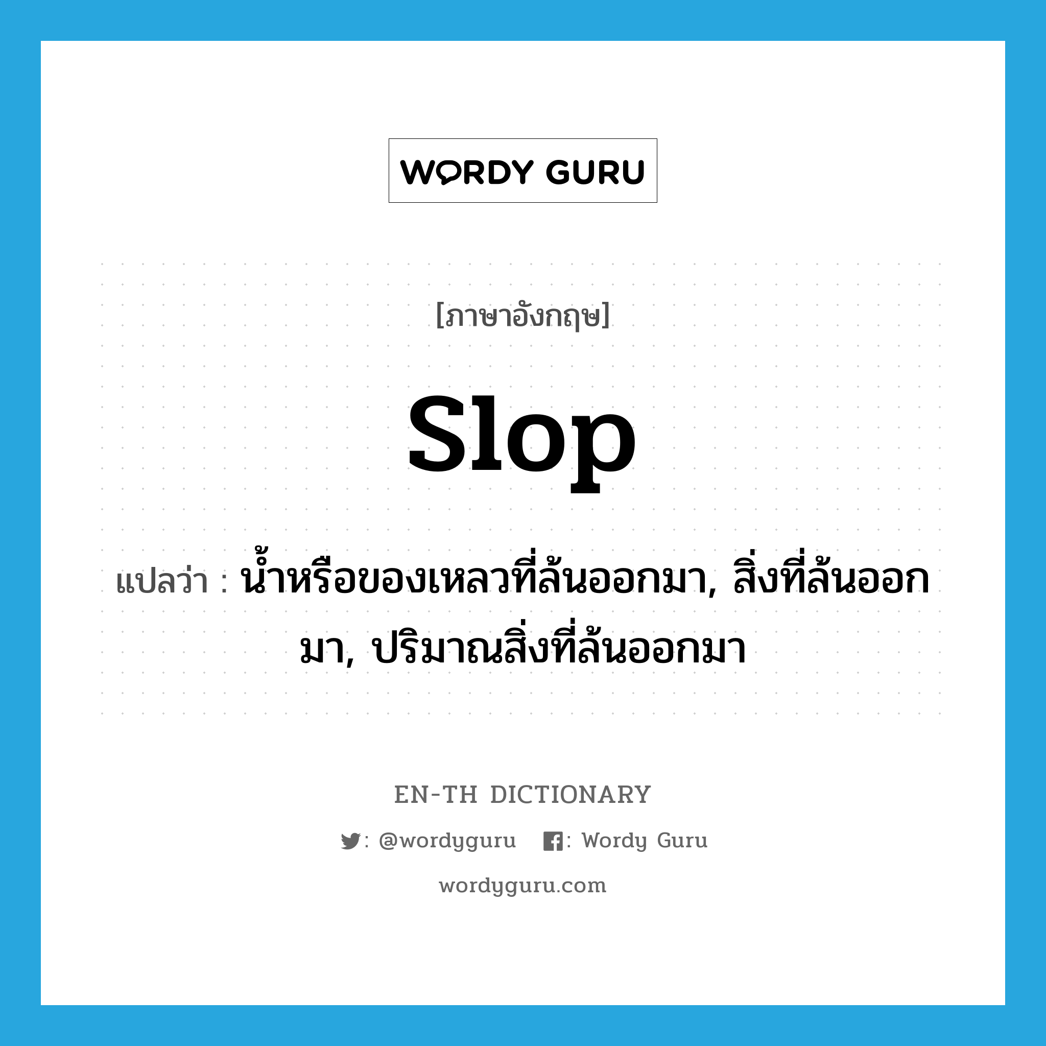 slop แปลว่า?, คำศัพท์ภาษาอังกฤษ slop แปลว่า น้ำหรือของเหลวที่ล้นออกมา, สิ่งที่ล้นออกมา, ปริมาณสิ่งที่ล้นออกมา ประเภท N หมวด N