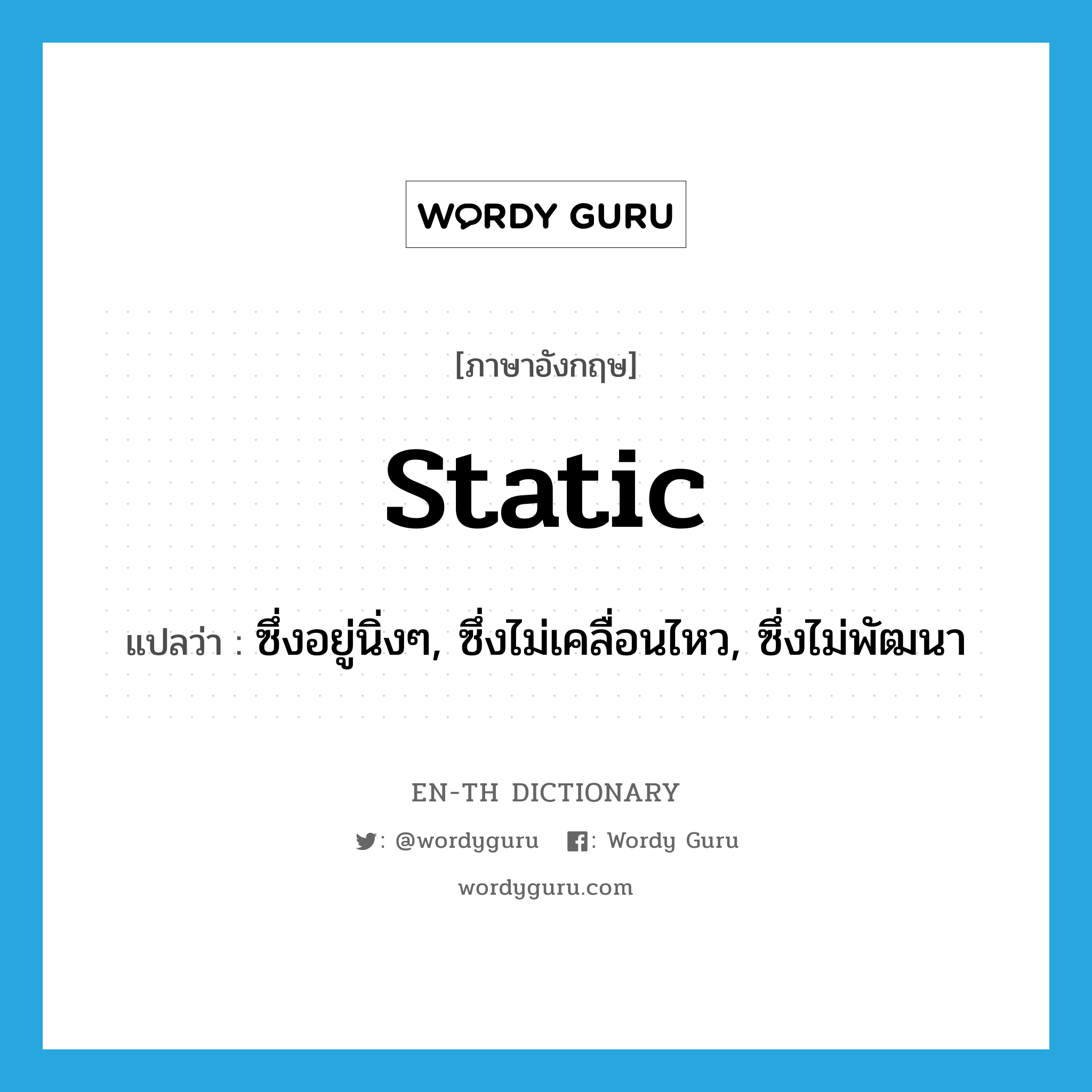 static แปลว่า?, คำศัพท์ภาษาอังกฤษ static แปลว่า ซึ่งอยู่นิ่งๆ, ซึ่งไม่เคลื่อนไหว, ซึ่งไม่พัฒนา ประเภท ADJ หมวด ADJ