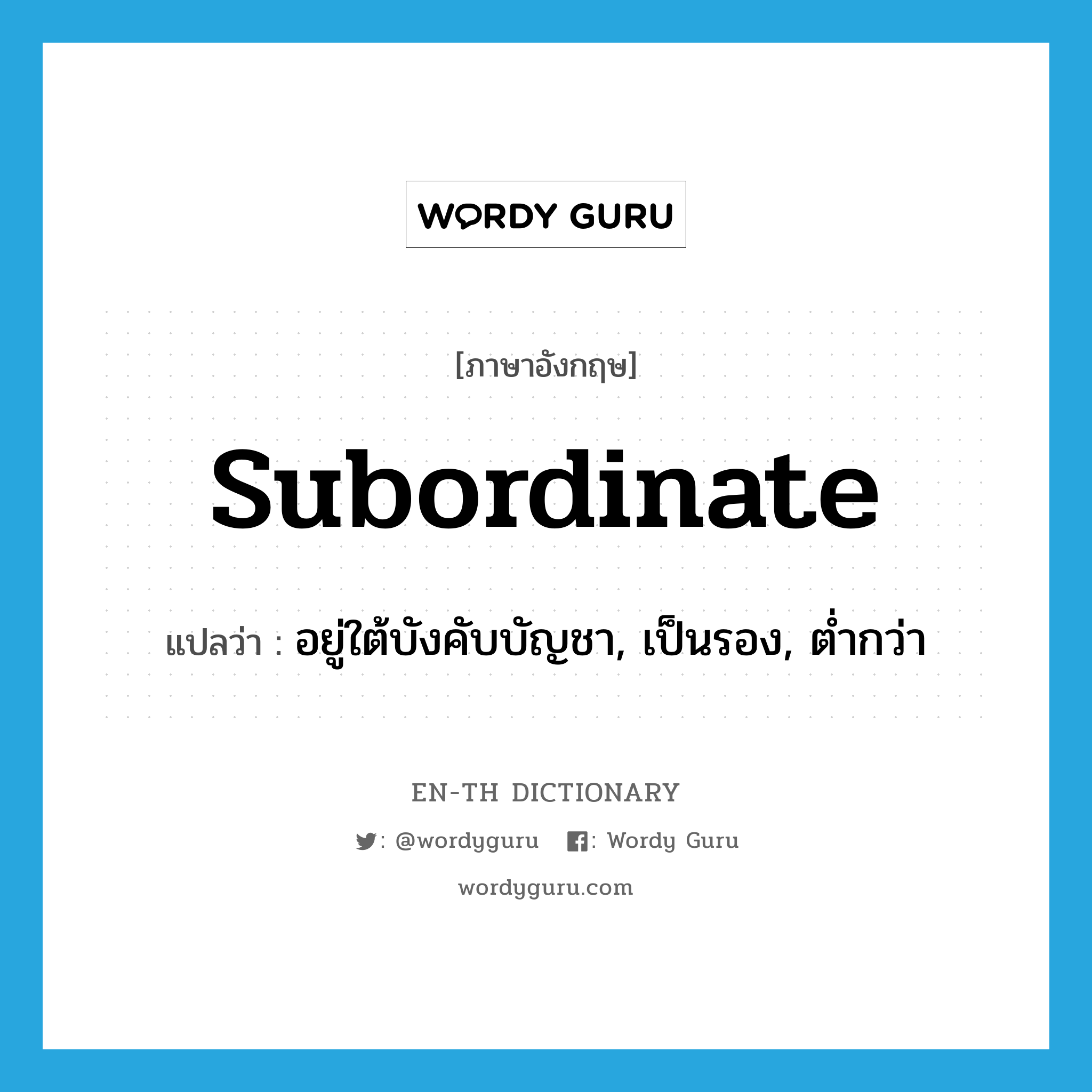 subordinate แปลว่า?, คำศัพท์ภาษาอังกฤษ subordinate แปลว่า อยู่ใต้บังคับบัญชา, เป็นรอง, ต่ำกว่า ประเภท ADJ หมวด ADJ