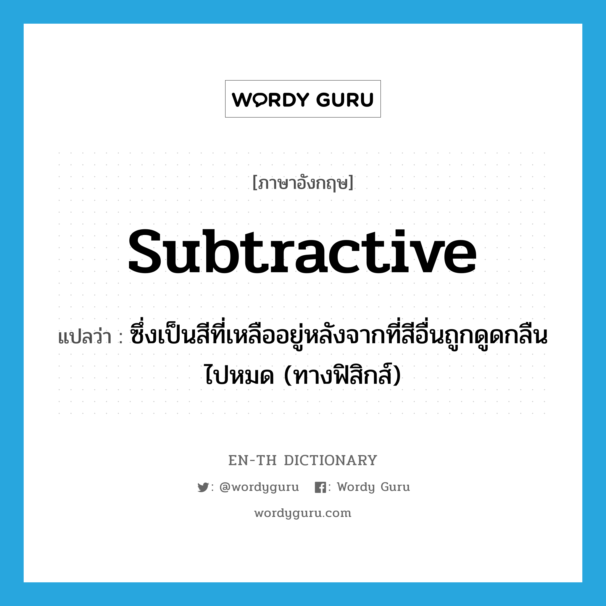 subtractive แปลว่า?, คำศัพท์ภาษาอังกฤษ subtractive แปลว่า ซึ่งเป็นสีที่เหลืออยู่หลังจากที่สีอื่นถูกดูดกลืนไปหมด (ทางฟิสิกส์) ประเภท ADJ หมวด ADJ