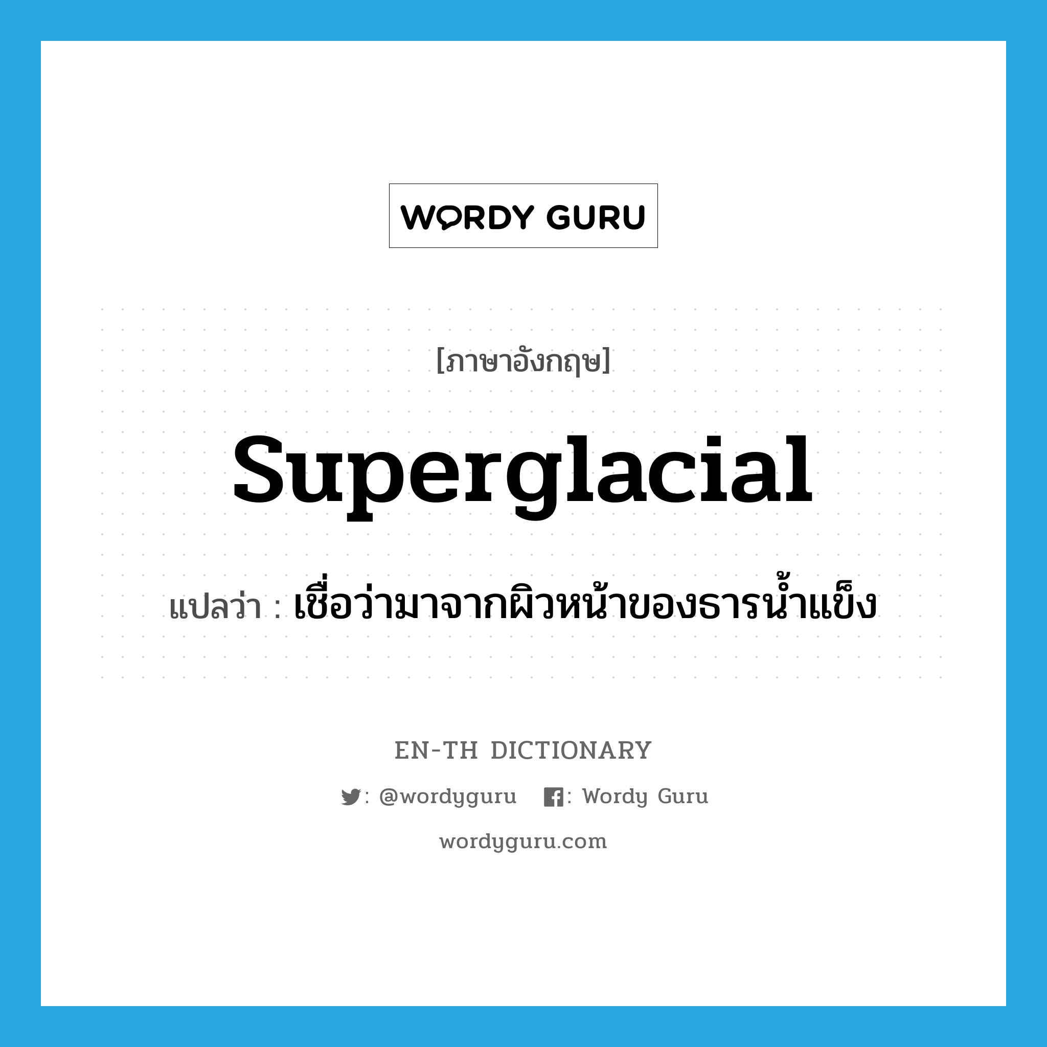 superglacial แปลว่า?, คำศัพท์ภาษาอังกฤษ superglacial แปลว่า เชื่อว่ามาจากผิวหน้าของธารน้ำแข็ง ประเภท ADJ หมวด ADJ