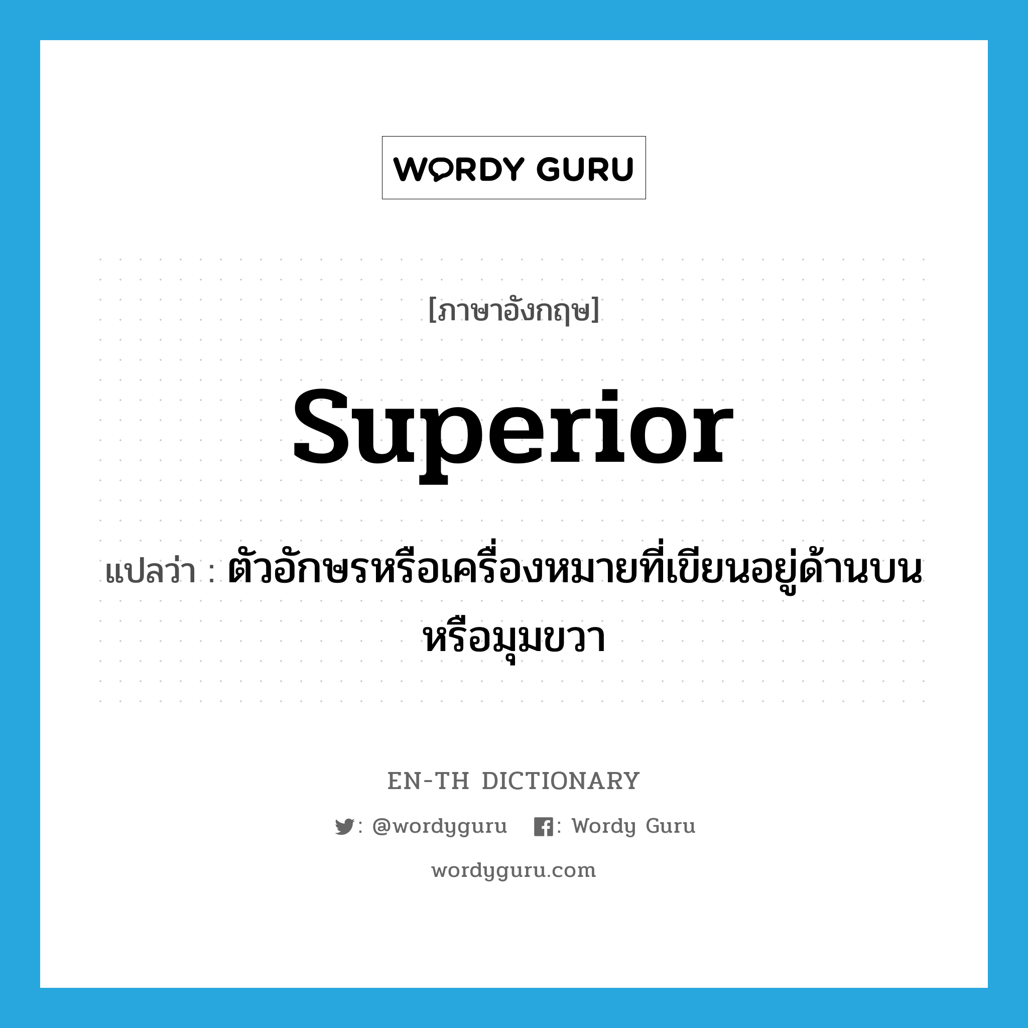 superior แปลว่า?, คำศัพท์ภาษาอังกฤษ superior แปลว่า ตัวอักษรหรือเครื่องหมายที่เขียนอยู่ด้านบนหรือมุมขวา ประเภท N หมวด N