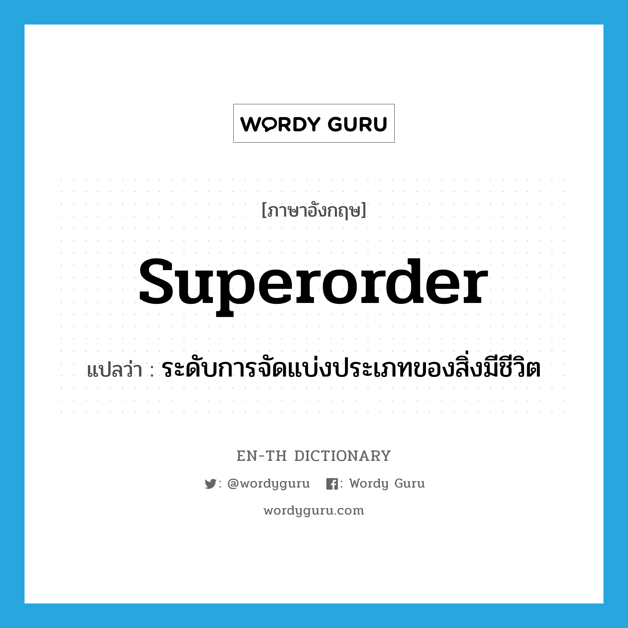 superorder แปลว่า?, คำศัพท์ภาษาอังกฤษ superorder แปลว่า ระดับการจัดแบ่งประเภทของสิ่งมีชีวิต ประเภท N หมวด N