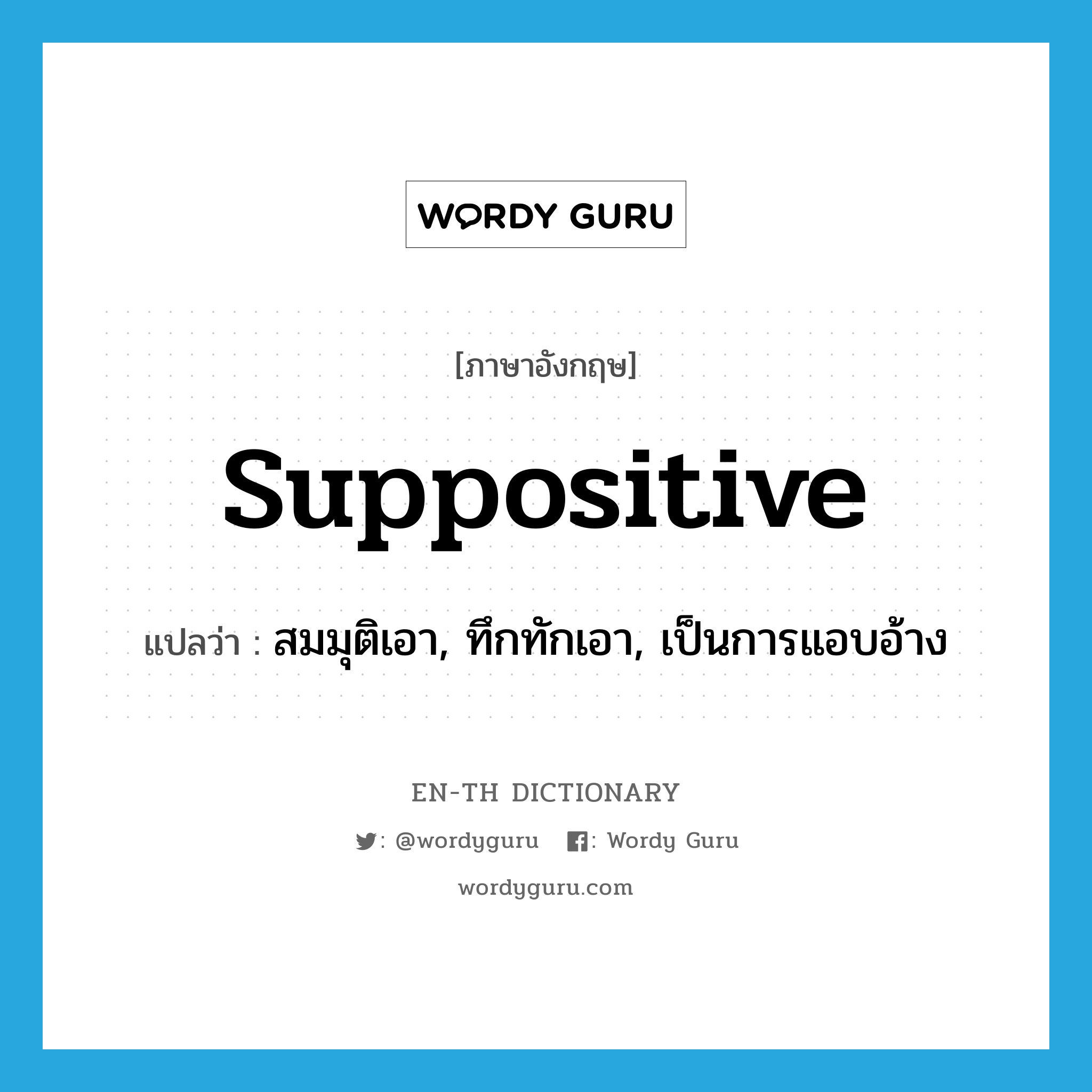 suppositive แปลว่า?, คำศัพท์ภาษาอังกฤษ suppositive แปลว่า สมมุติเอา, ทึกทักเอา, เป็นการแอบอ้าง ประเภท ADJ หมวด ADJ