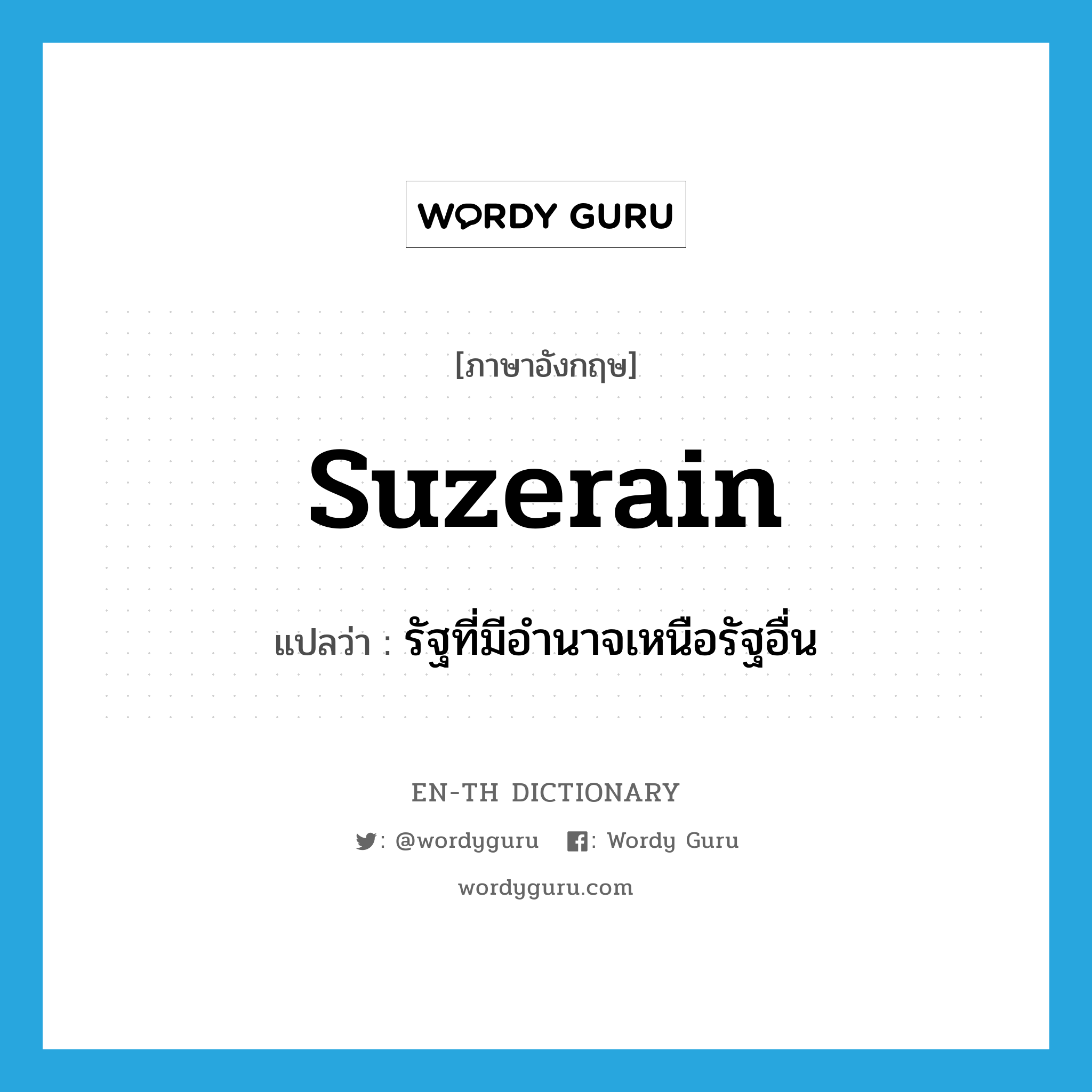 suzerain แปลว่า?, คำศัพท์ภาษาอังกฤษ suzerain แปลว่า รัฐที่มีอำนาจเหนือรัฐอื่น ประเภท N หมวด N