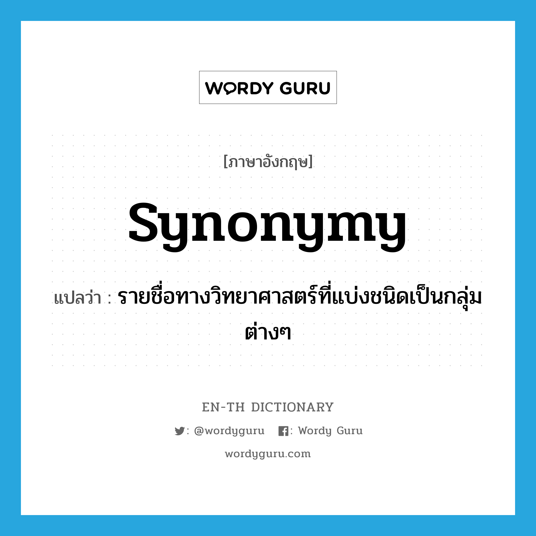 synonymy แปลว่า?, คำศัพท์ภาษาอังกฤษ synonymy แปลว่า รายชื่อทางวิทยาศาสตร์ที่แบ่งชนิดเป็นกลุ่มต่างๆ ประเภท N หมวด N