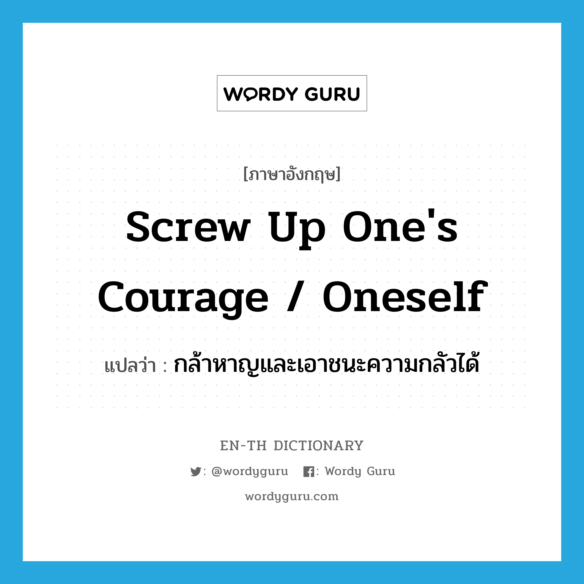 screw up one&#39;s courage / oneself แปลว่า?, คำศัพท์ภาษาอังกฤษ screw up one&#39;s courage / oneself แปลว่า กล้าหาญและเอาชนะความกลัวได้ ประเภท IDM หมวด IDM