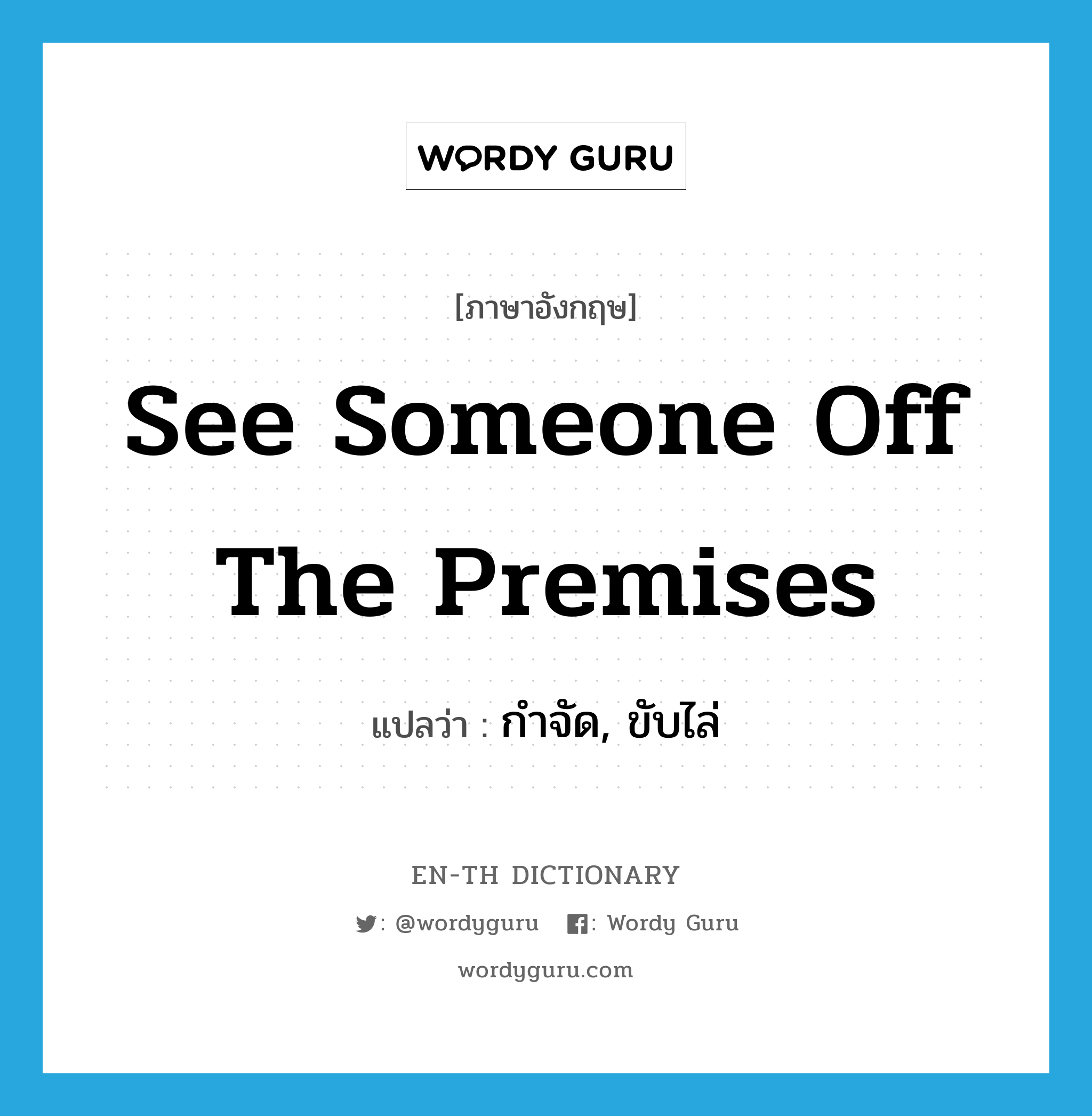 see someone off the premises แปลว่า?, คำศัพท์ภาษาอังกฤษ see someone off the premises แปลว่า กำจัด, ขับไล่ ประเภท IDM หมวด IDM