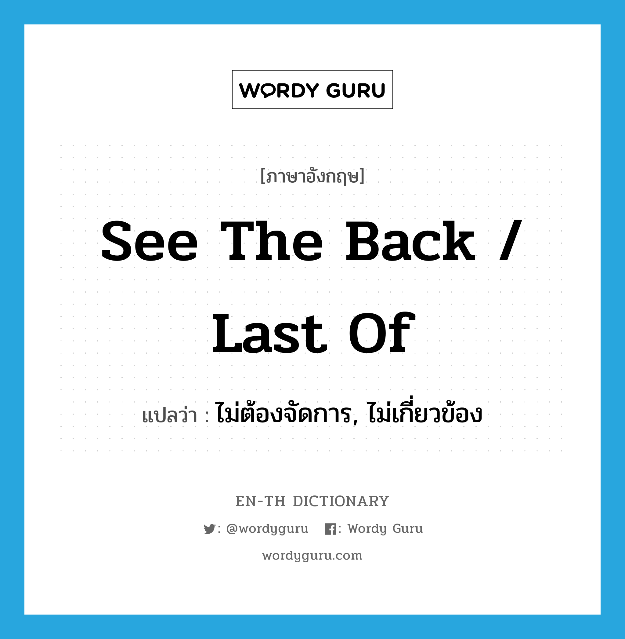 see the back / last of แปลว่า?, คำศัพท์ภาษาอังกฤษ see the back / last of แปลว่า ไม่ต้องจัดการ, ไม่เกี่ยวข้อง ประเภท IDM หมวด IDM