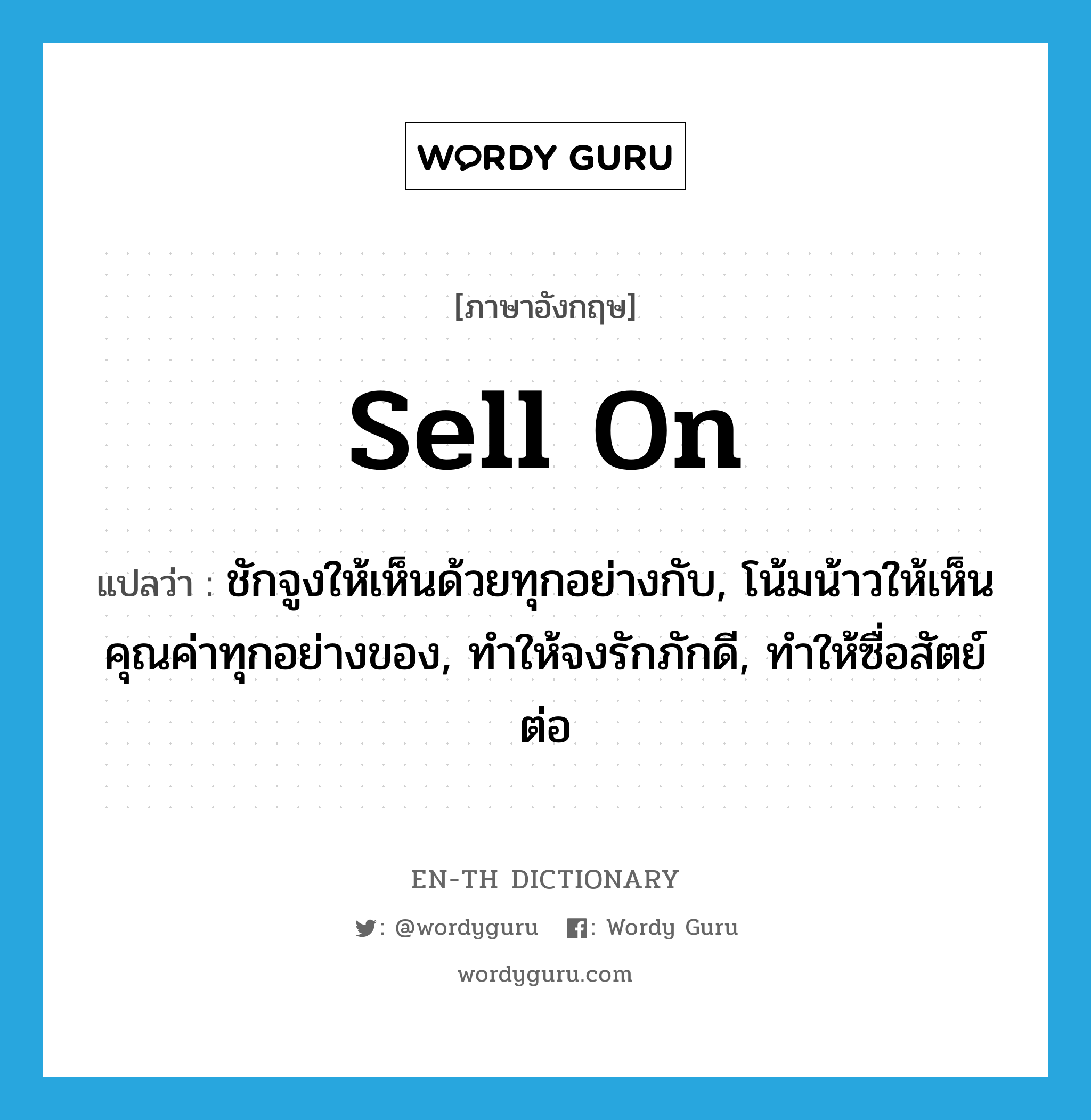 sell on แปลว่า?, คำศัพท์ภาษาอังกฤษ sell on แปลว่า ชักจูงให้เห็นด้วยทุกอย่างกับ, โน้มน้าวให้เห็นคุณค่าทุกอย่างของ, ทำให้จงรักภักดี, ทำให้ซื่อสัตย์ต่อ ประเภท PHRV หมวด PHRV