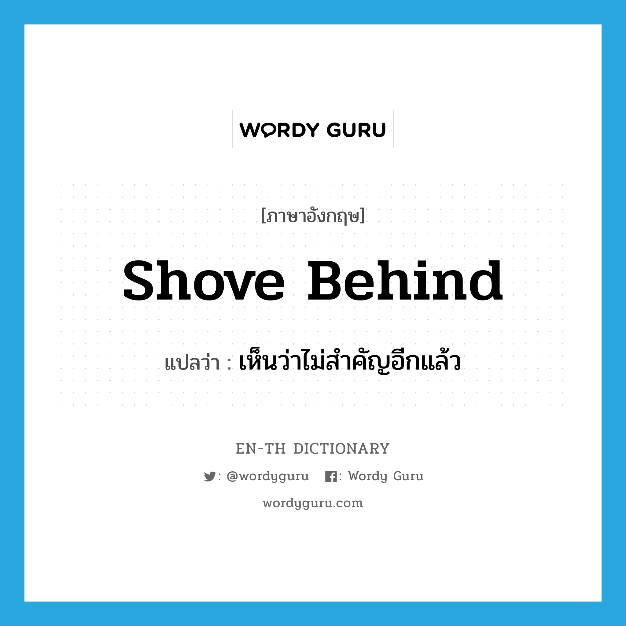 shove behind แปลว่า?, คำศัพท์ภาษาอังกฤษ shove behind แปลว่า เห็นว่าไม่สำคัญอีกแล้ว ประเภท PHRV หมวด PHRV