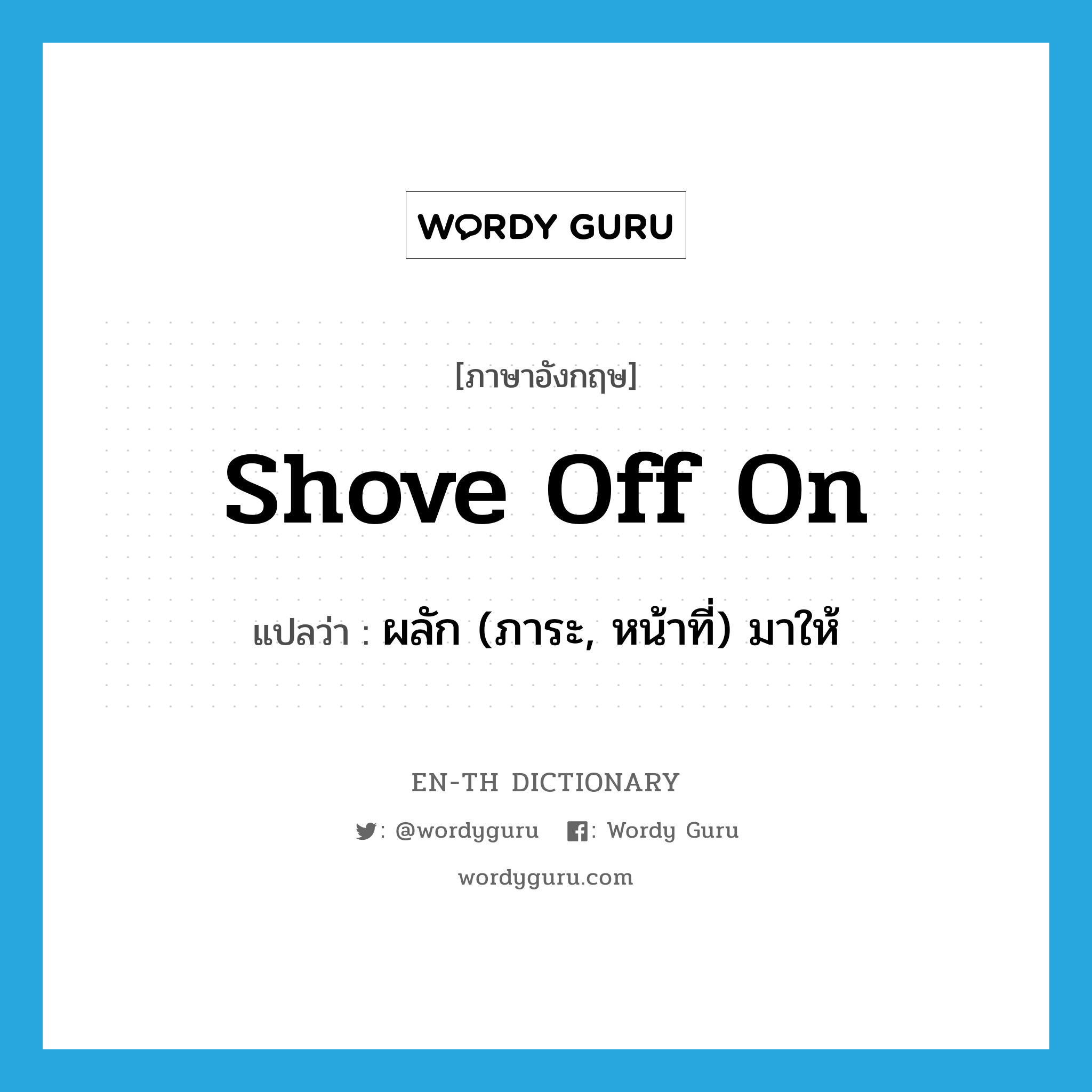 shove off on แปลว่า?, คำศัพท์ภาษาอังกฤษ shove off on แปลว่า ผลัก (ภาระ, หน้าที่) มาให้ ประเภท PHRV หมวด PHRV