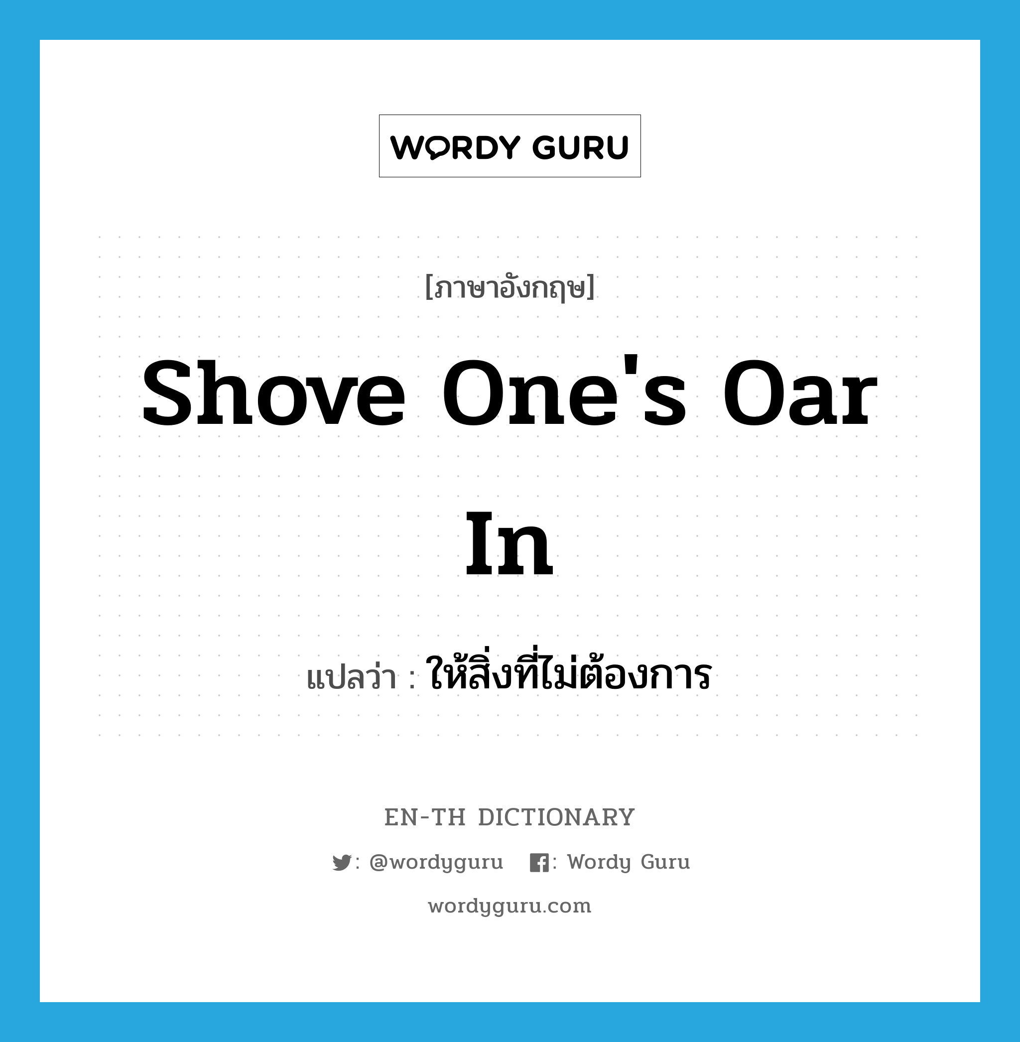 shove one&#39;s oar in แปลว่า?, คำศัพท์ภาษาอังกฤษ shove one&#39;s oar in แปลว่า ให้สิ่งที่ไม่ต้องการ ประเภท IDM หมวด IDM