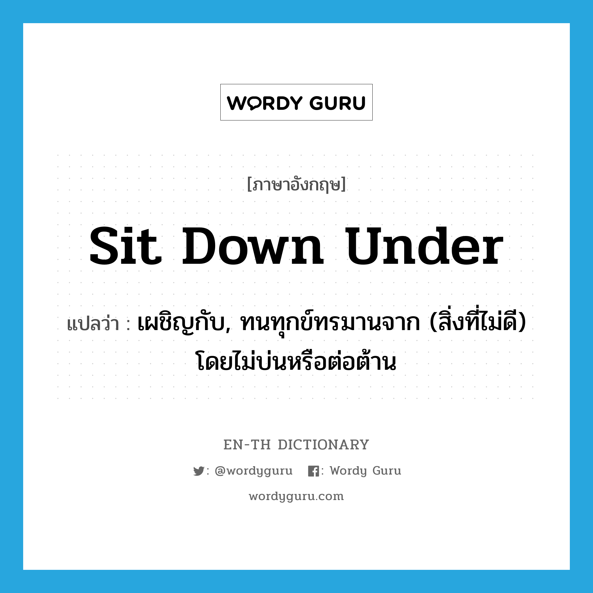 sit down under แปลว่า?, คำศัพท์ภาษาอังกฤษ sit down under แปลว่า เผชิญกับ, ทนทุกข์ทรมานจาก (สิ่งที่ไม่ดี) โดยไม่บ่นหรือต่อต้าน ประเภท PHRV หมวด PHRV