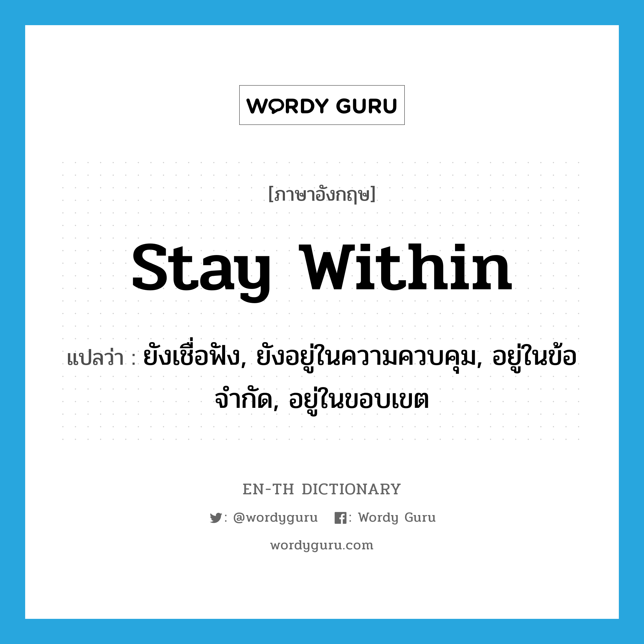 stay within แปลว่า?, คำศัพท์ภาษาอังกฤษ stay within แปลว่า ยังเชื่อฟัง, ยังอยู่ในความควบคุม, อยู่ในข้อจำกัด, อยู่ในขอบเขต ประเภท PHRV หมวด PHRV