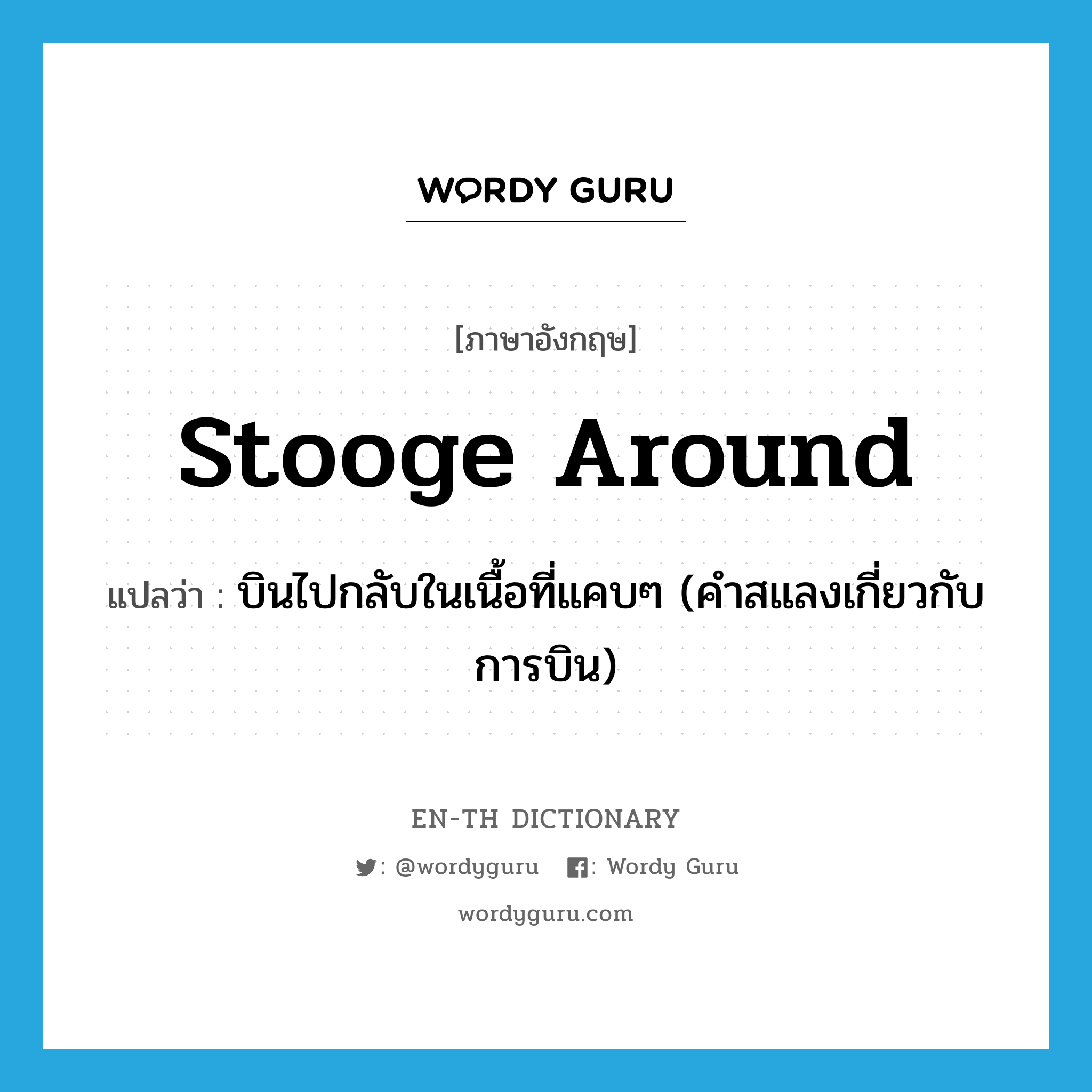 stooge around แปลว่า?, คำศัพท์ภาษาอังกฤษ stooge around แปลว่า บินไปกลับในเนื้อที่แคบๆ (คำสแลงเกี่ยวกับการบิน) ประเภท PHRV หมวด PHRV