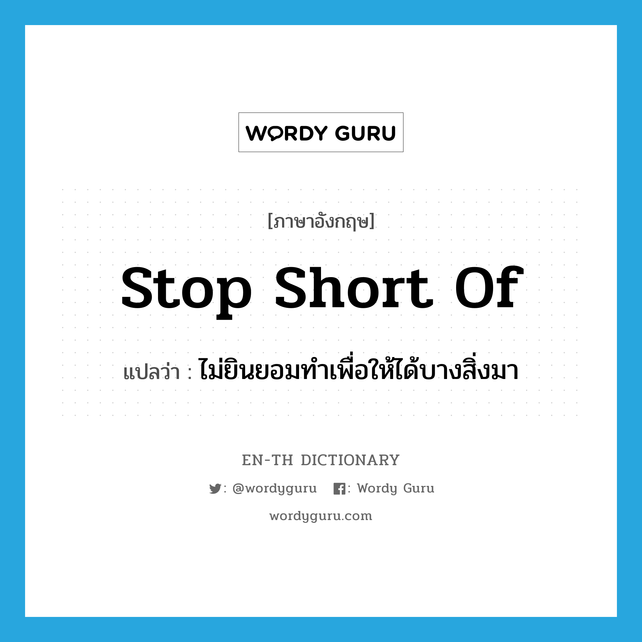 stop short of แปลว่า?, คำศัพท์ภาษาอังกฤษ stop short of แปลว่า ไม่ยินยอมทำเพื่อให้ได้บางสิ่งมา ประเภท IDM หมวด IDM