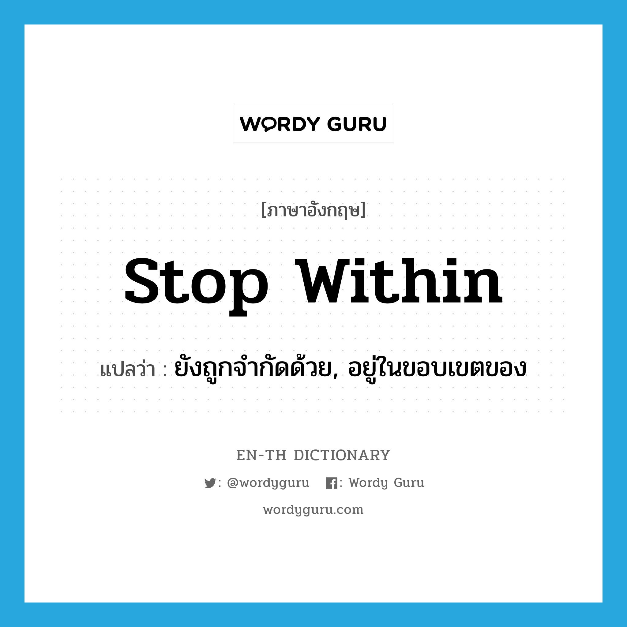 stop within แปลว่า?, คำศัพท์ภาษาอังกฤษ stop within แปลว่า ยังถูกจำกัดด้วย, อยู่ในขอบเขตของ ประเภท PHRV หมวด PHRV