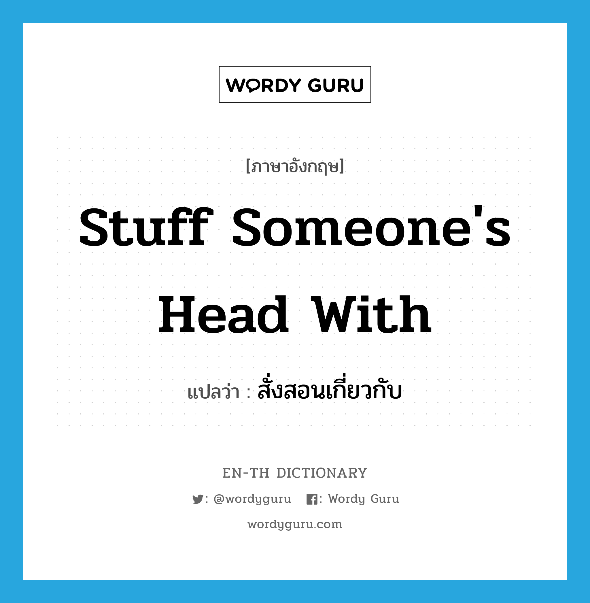 stuff someone&#39;s head with แปลว่า?, คำศัพท์ภาษาอังกฤษ stuff someone&#39;s head with แปลว่า สั่งสอนเกี่ยวกับ ประเภท IDM หมวด IDM