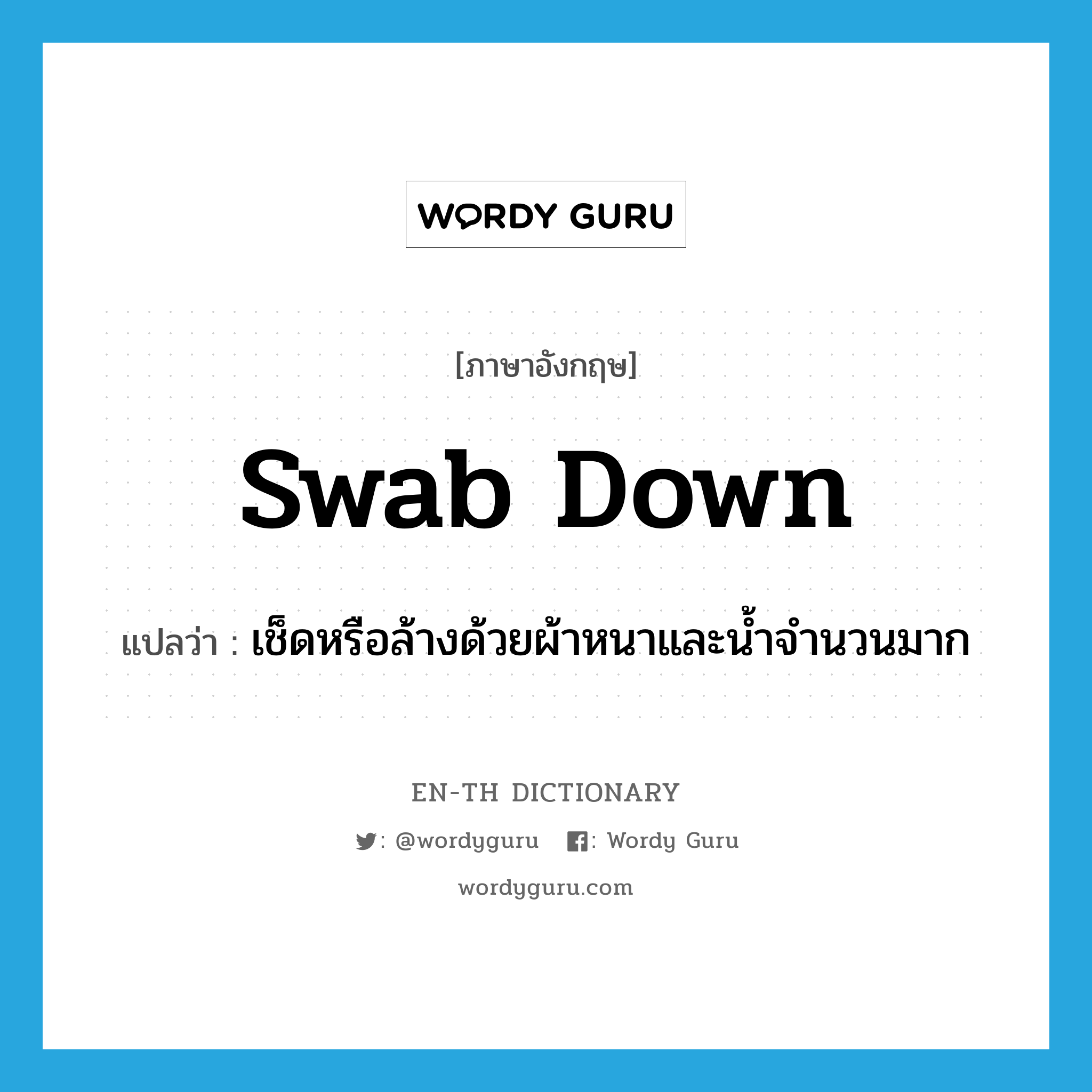 swab down แปลว่า?, คำศัพท์ภาษาอังกฤษ swab down แปลว่า เช็ดหรือล้างด้วยผ้าหนาและน้ำจำนวนมาก ประเภท PHRV หมวด PHRV