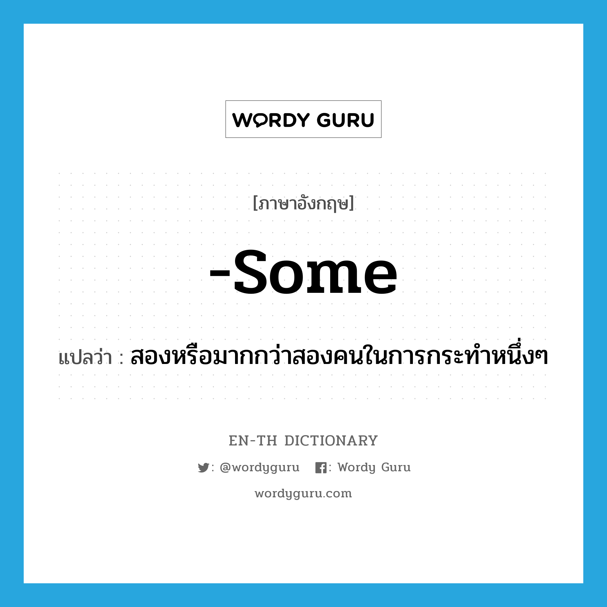 some แปลว่า?, คำศัพท์ภาษาอังกฤษ -some แปลว่า สองหรือมากกว่าสองคนในการกระทำหนึ่งๆ ประเภท SUF หมวด SUF