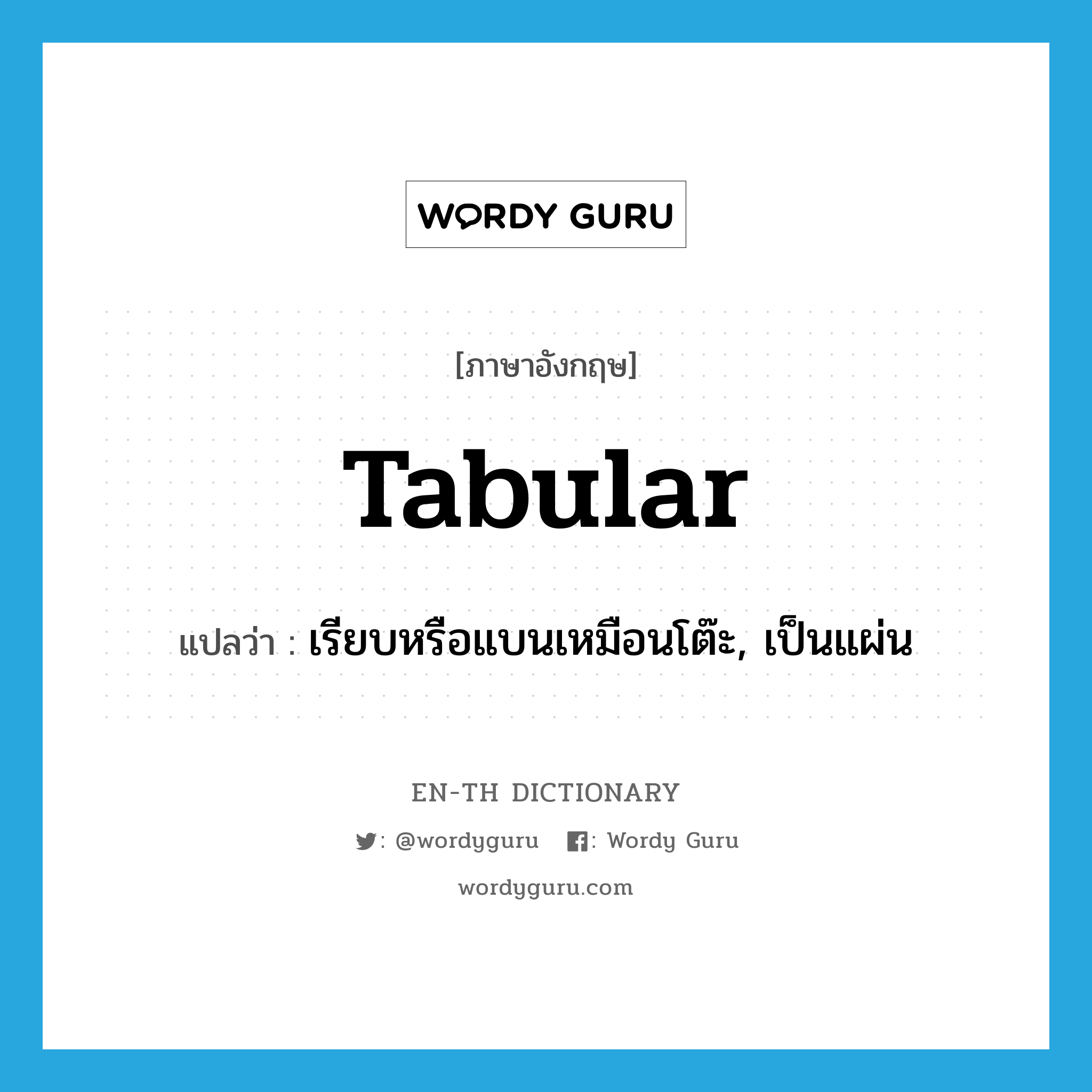 tabular แปลว่า?, คำศัพท์ภาษาอังกฤษ tabular แปลว่า เรียบหรือแบนเหมือนโต๊ะ, เป็นแผ่น ประเภท ADJ หมวด ADJ