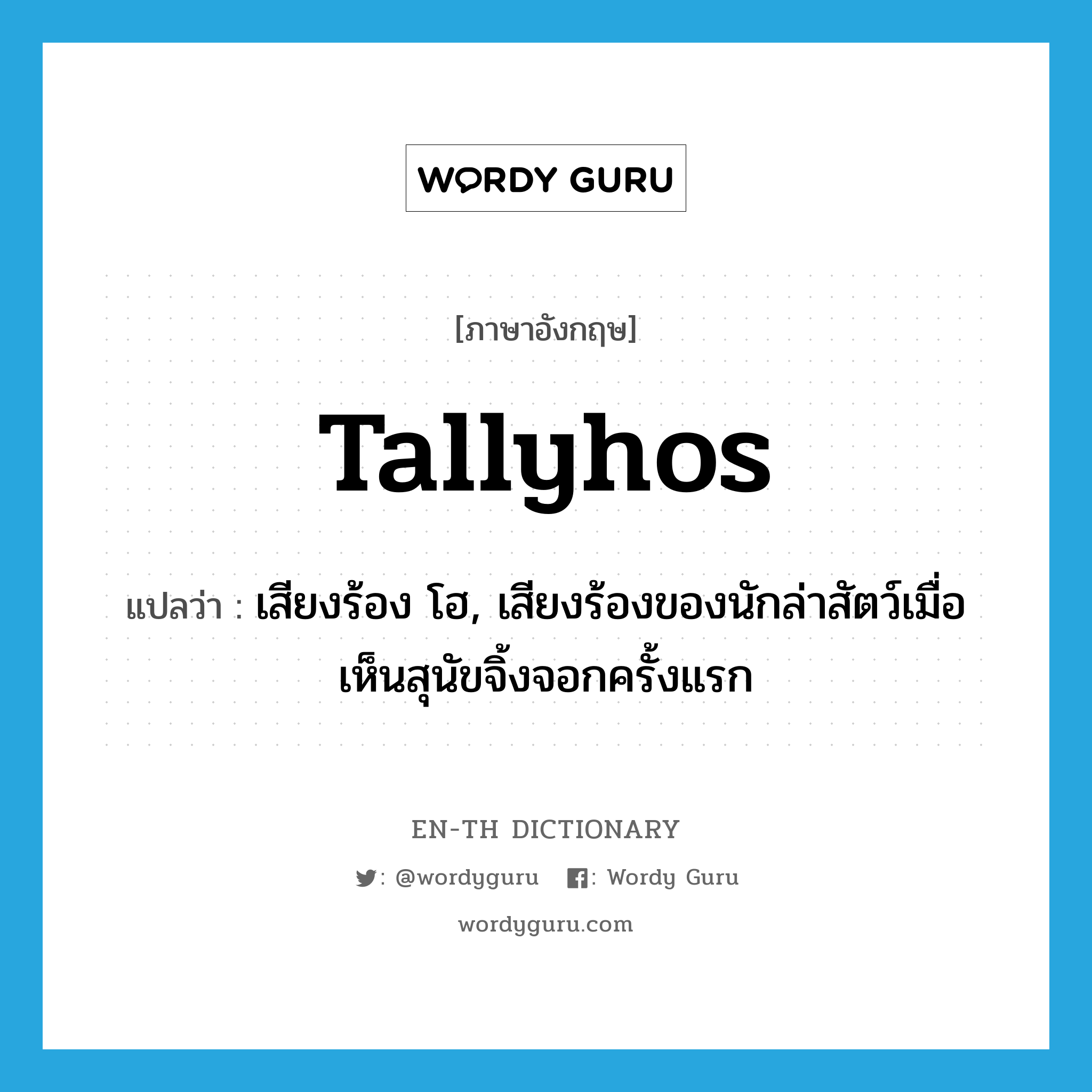 tallyhos แปลว่า?, คำศัพท์ภาษาอังกฤษ tallyhos แปลว่า เสียงร้อง โฮ, เสียงร้องของนักล่าสัตว์เมื่อเห็นสุนัขจิ้งจอกครั้งแรก ประเภท N หมวด N