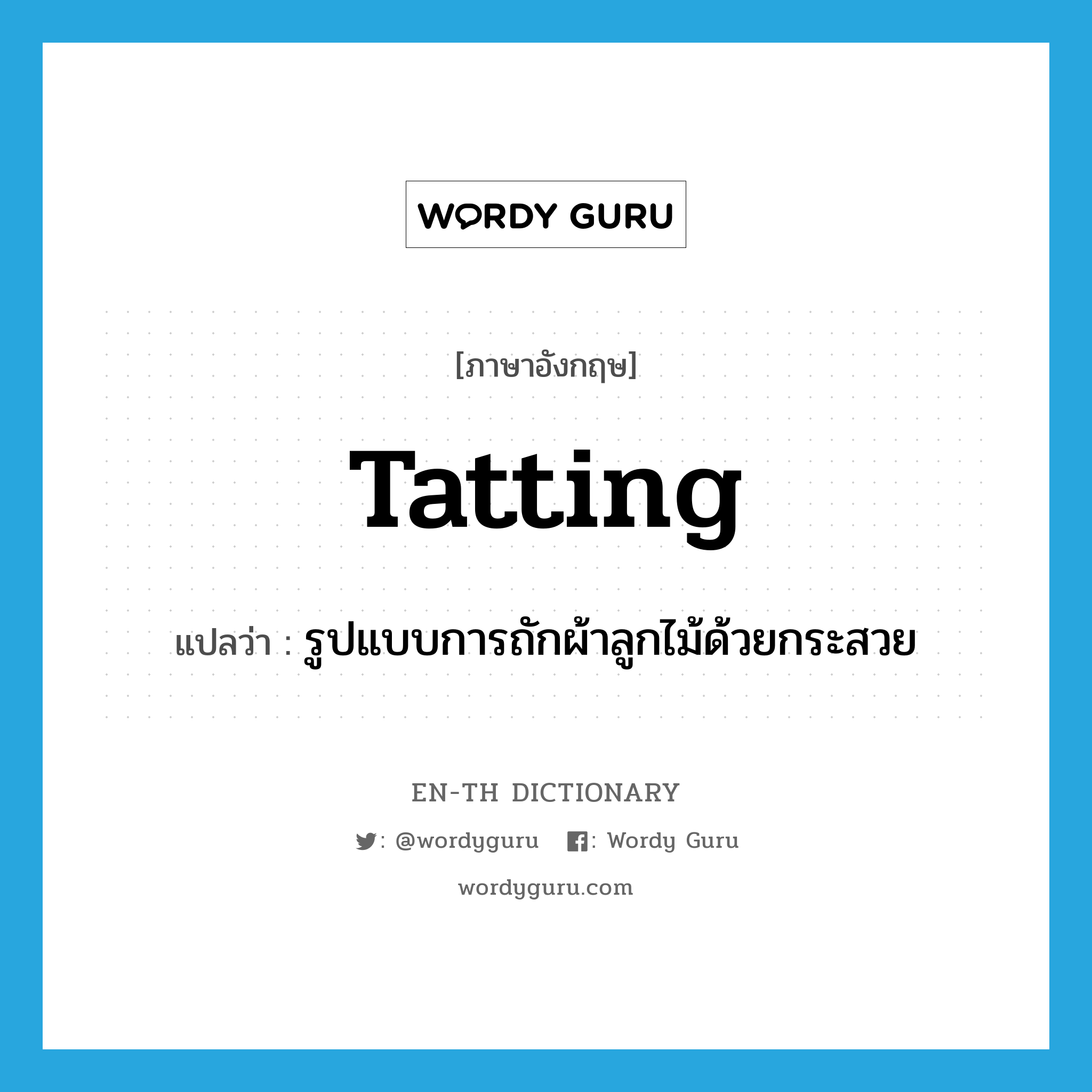 tatting แปลว่า?, คำศัพท์ภาษาอังกฤษ tatting แปลว่า รูปแบบการถักผ้าลูกไม้ด้วยกระสวย ประเภท N หมวด N