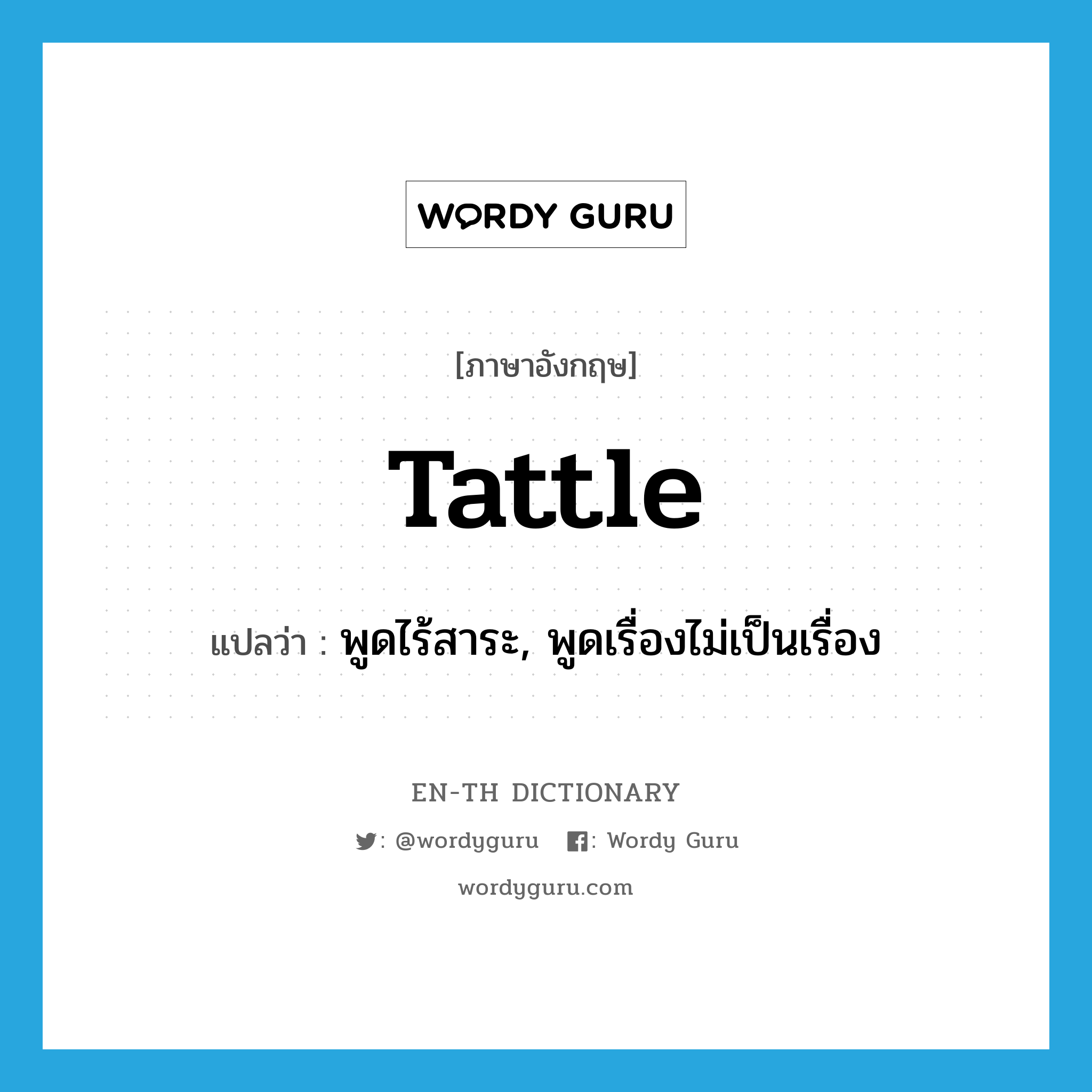 tattle แปลว่า?, คำศัพท์ภาษาอังกฤษ tattle แปลว่า พูดไร้สาระ, พูดเรื่องไม่เป็นเรื่อง ประเภท VI หมวด VI