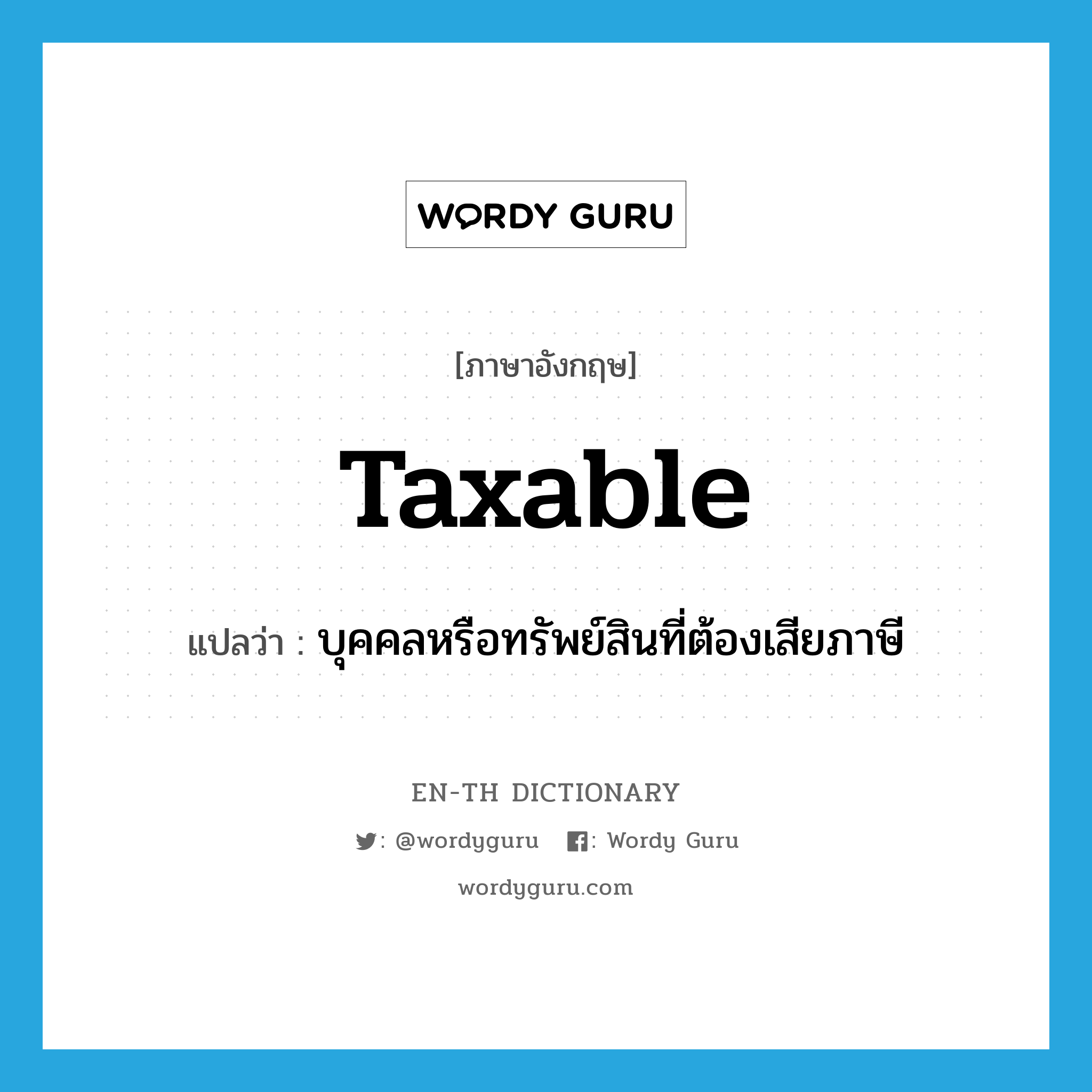 taxable แปลว่า?, คำศัพท์ภาษาอังกฤษ taxable แปลว่า บุคคลหรือทรัพย์สินที่ต้องเสียภาษี ประเภท N หมวด N