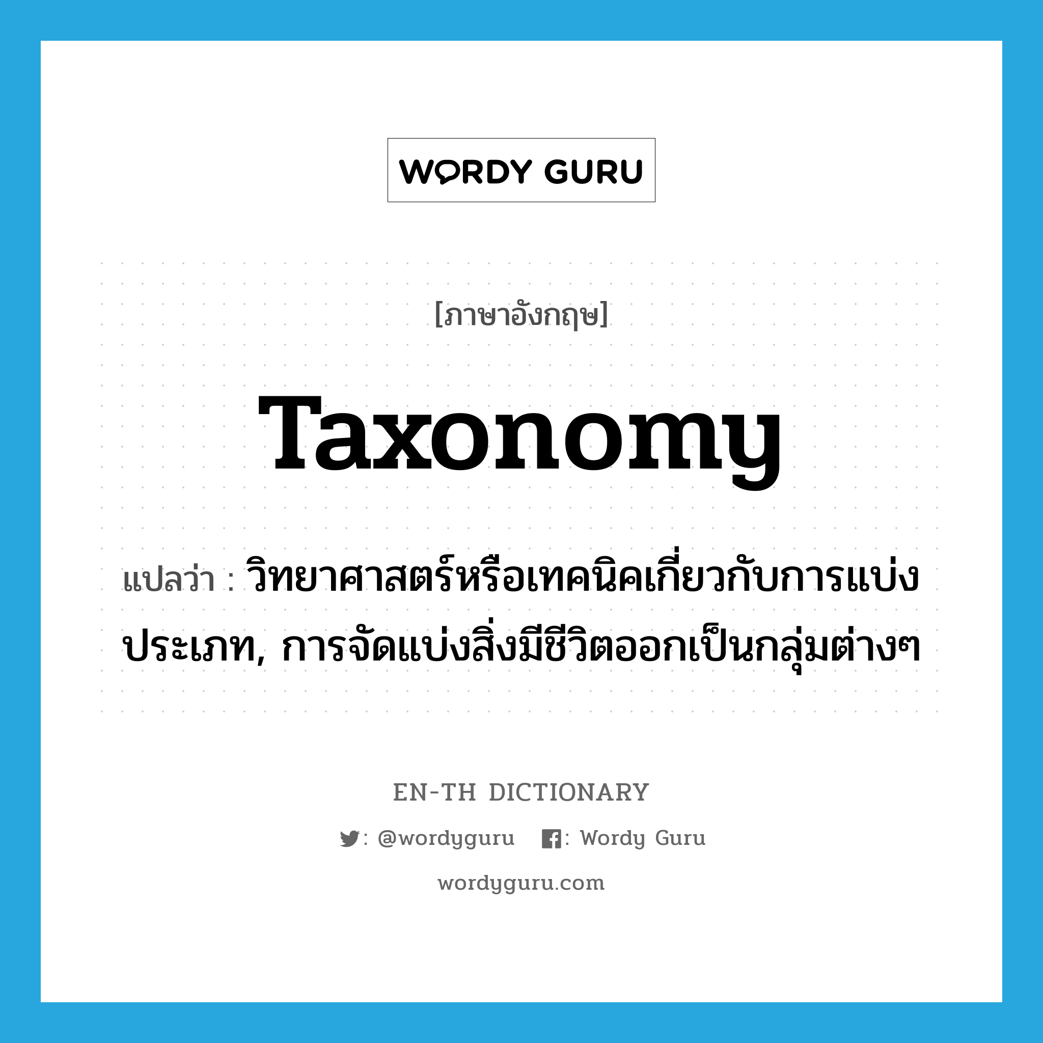 taxonomy แปลว่า?, คำศัพท์ภาษาอังกฤษ taxonomy แปลว่า วิทยาศาสตร์หรือเทคนิคเกี่ยวกับการแบ่งประเภท, การจัดแบ่งสิ่งมีชีวิตออกเป็นกลุ่มต่างๆ ประเภท N หมวด N