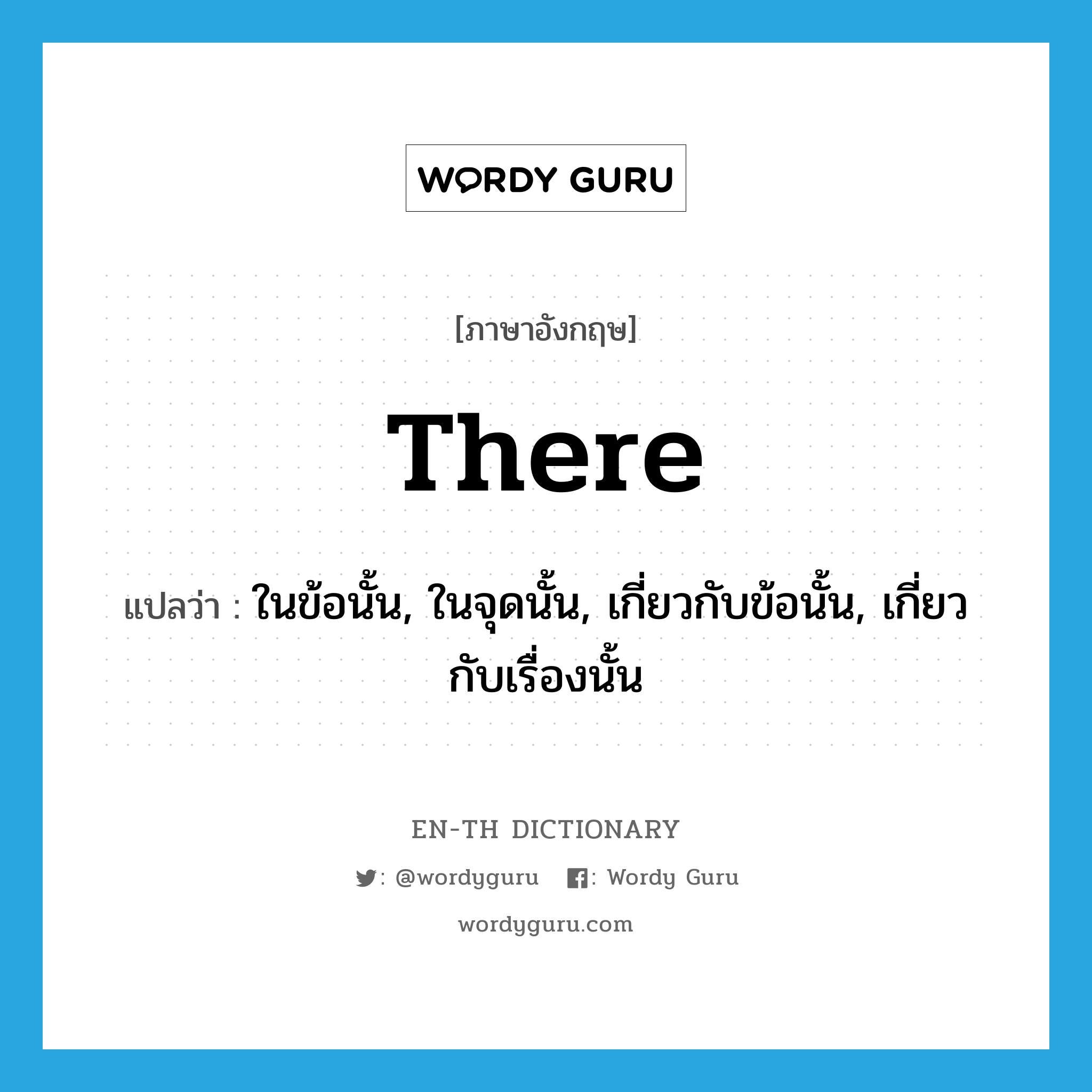 there แปลว่า?, คำศัพท์ภาษาอังกฤษ there แปลว่า ในข้อนั้น, ในจุดนั้น, เกี่ยวกับข้อนั้น, เกี่ยวกับเรื่องนั้น ประเภท ADV หมวด ADV