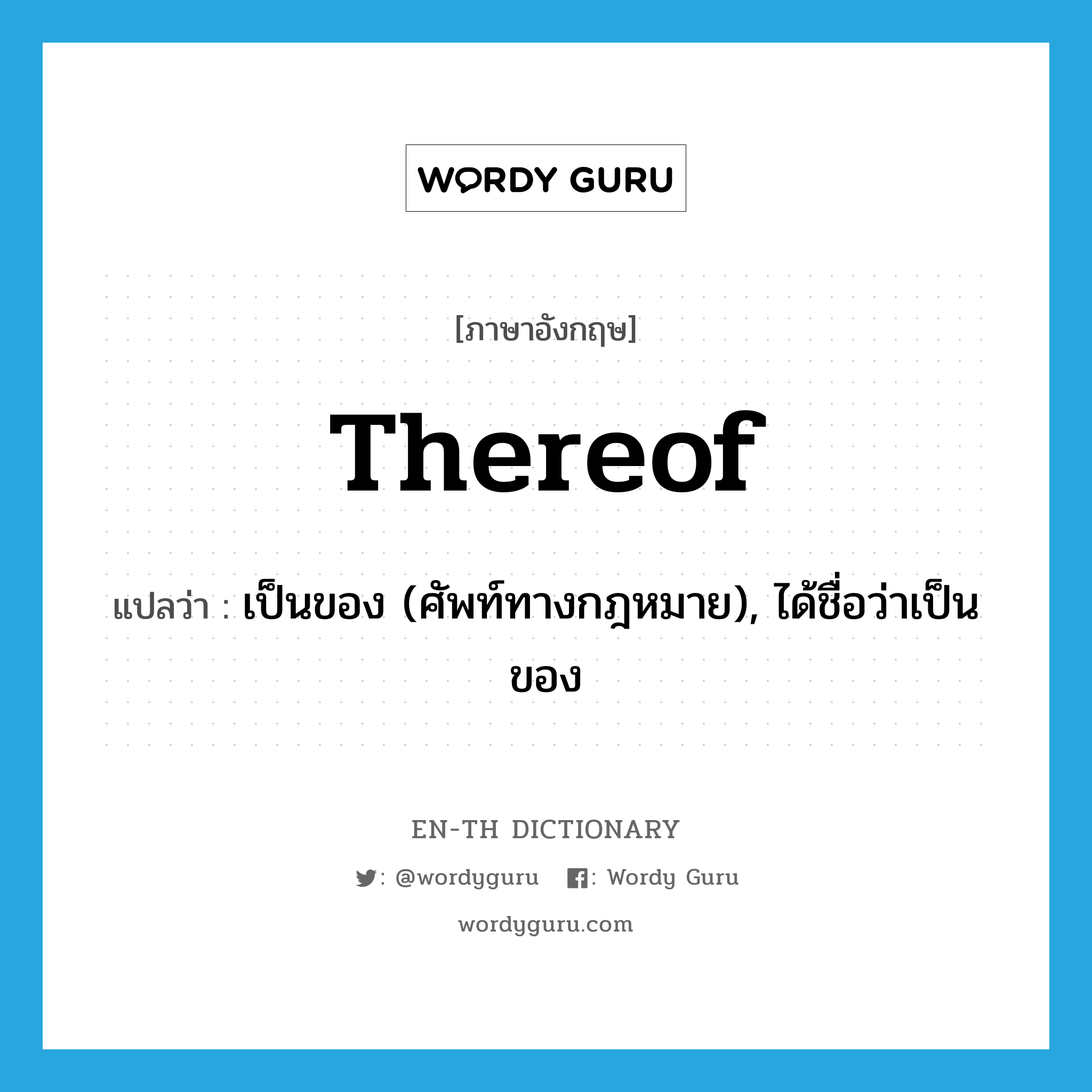 thereof แปลว่า?, คำศัพท์ภาษาอังกฤษ thereof แปลว่า เป็นของ (ศัพท์ทางกฎหมาย), ได้ชื่อว่าเป็นของ ประเภท ADV หมวด ADV