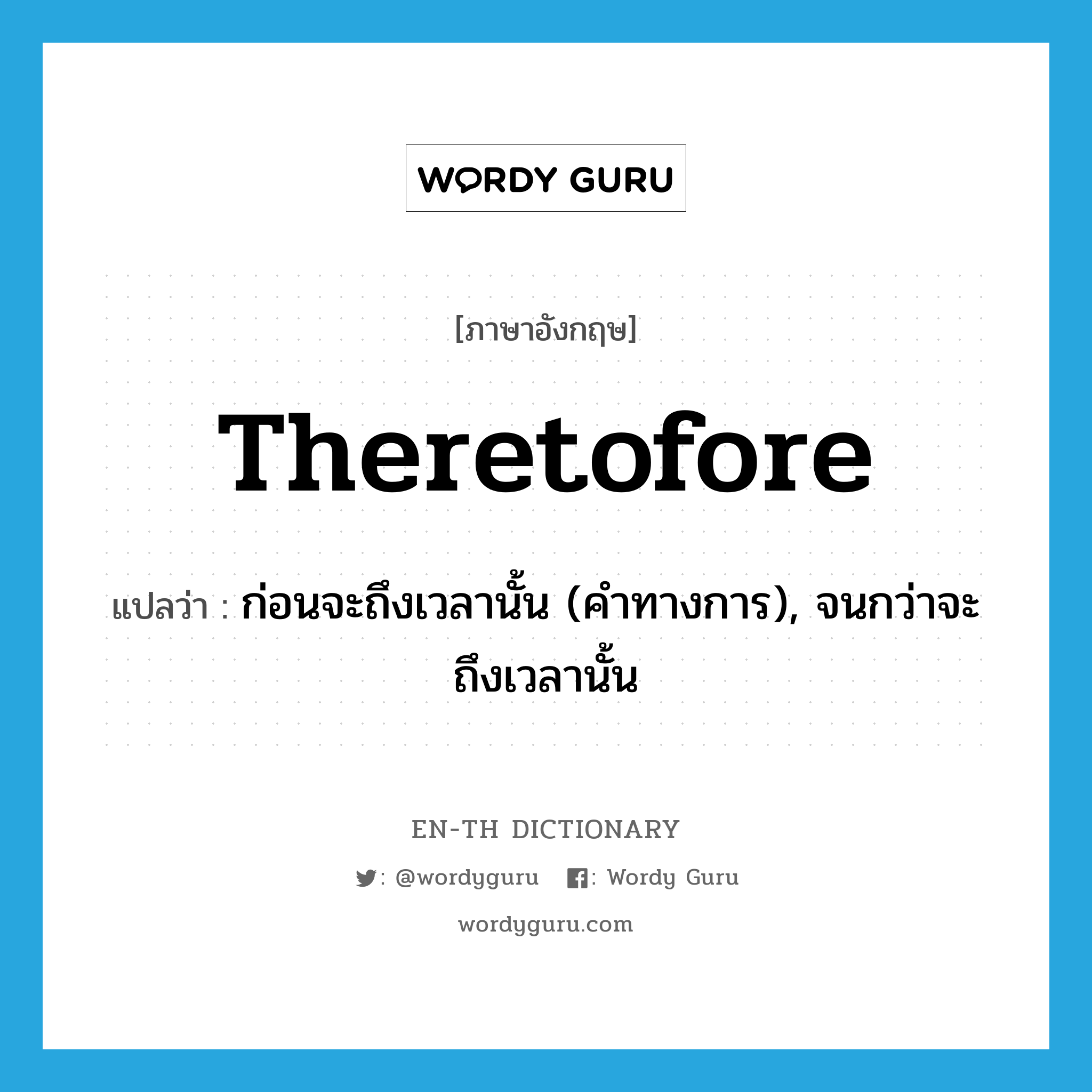 theretofore แปลว่า?, คำศัพท์ภาษาอังกฤษ theretofore แปลว่า ก่อนจะถึงเวลานั้น (คำทางการ), จนกว่าจะถึงเวลานั้น ประเภท ADV หมวด ADV