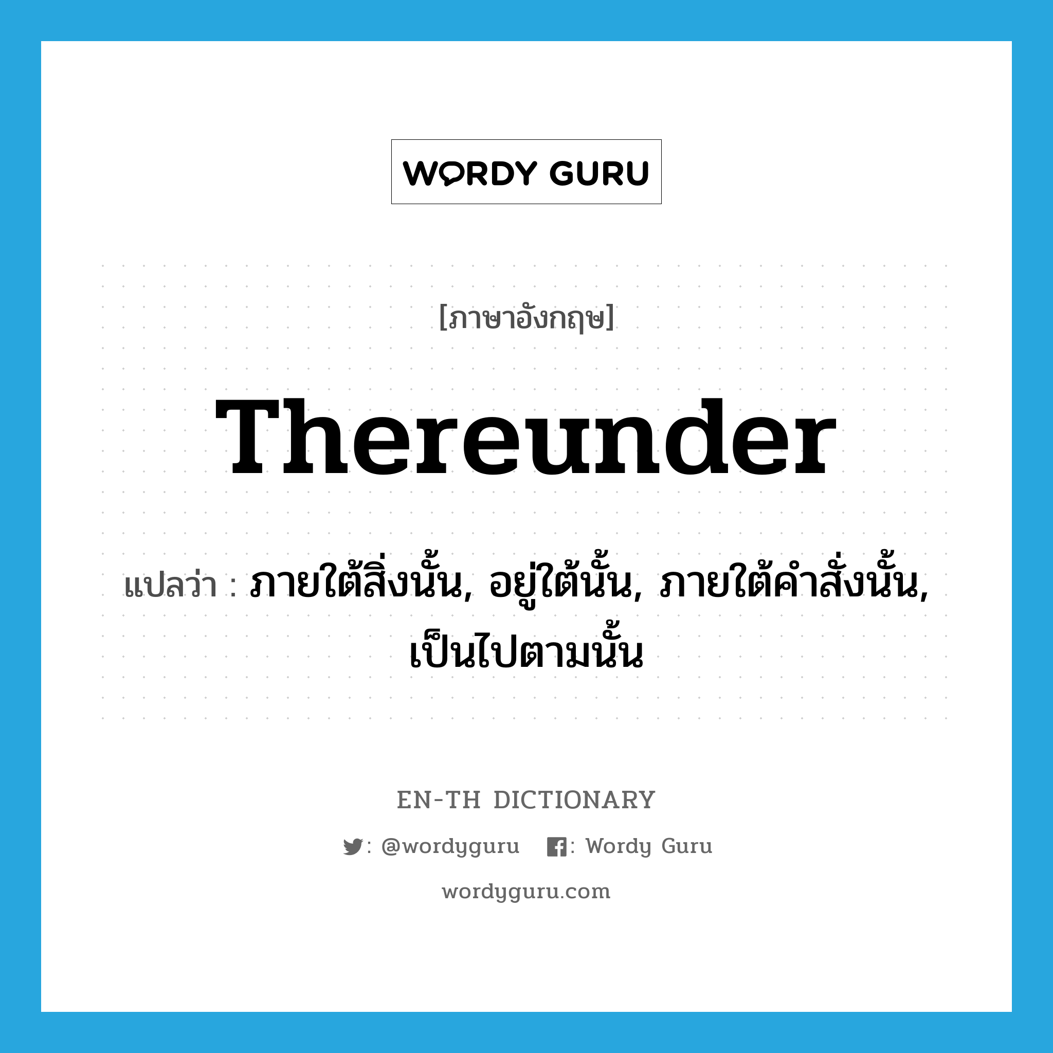 thereunder แปลว่า?, คำศัพท์ภาษาอังกฤษ thereunder แปลว่า ภายใต้สิ่งนั้น, อยู่ใต้นั้น, ภายใต้คำสั่งนั้น, เป็นไปตามนั้น ประเภท ADV หมวด ADV